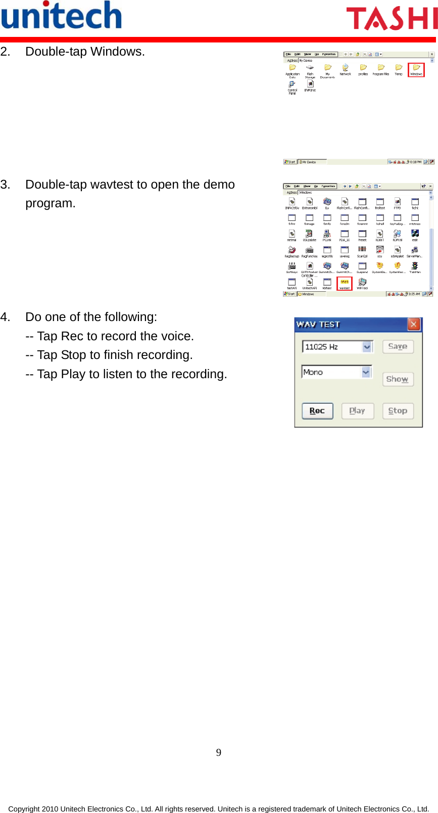       9  Copyright 2010 Unitech Electronics Co., Ltd. All rights reserved. Unitech is a registered trademark of Unitech Electronics Co., Ltd. 2. Double-tap Windows. 3. Double-tap wavtest to open the demo program. 4.  Do one of the following: -- Tap Rec to record the voice. -- Tap Stop to finish recording. -- Tap Play to listen to the recording.  
