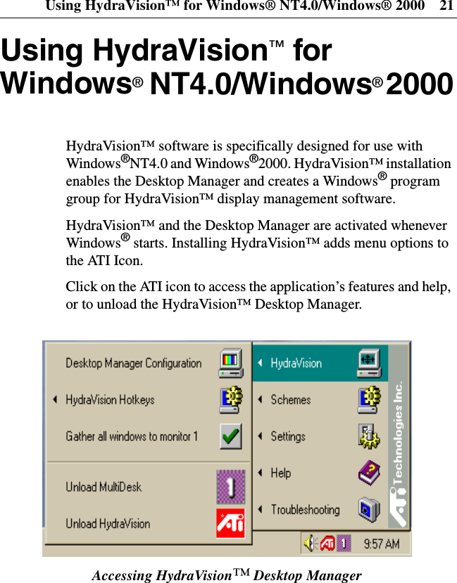 Using HydraVision™ for Windows® NT4.0/Windows® 2000 21Using HydraVision™forWindows®NT4.0/Windows®2000HydraVision™ software is specifically designed for use withWindows®NT4.0 and Windows®2000. HydraVision™ installationenables the Desktop Manager and creates a Windows®programgroup for HydraVision™ display management software.HydraVision™ and the Desktop Manager are activated wheneverWindows®starts. Installing HydraVision™ adds menu options tothe ATI Icon.Click on the ATI icon to access the application’s features and help,or to unload the HydraVision™ Desktop Manager.Accessing HydraVision™Desktop Manager