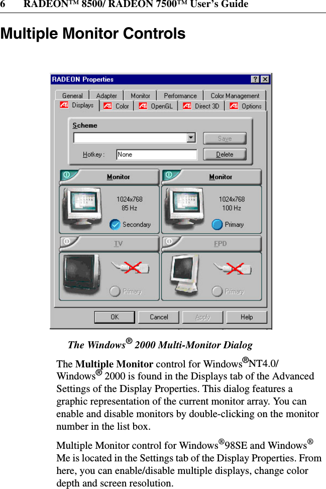 6 RADEON™ 8500/ RADEON 7500™ User’s GuideMultiple Monitor ControlsThe Windows®2000 Multi-Monitor DialogThe Multiple Monitor control for Windows®NT4.0/Windows®2000 is found in the Displays tab of the AdvancedSettings of the Display Properties. This dialog features agraphic representation of the current monitor array. You canenable and disable monitors by double-clicking on the monitornumber in the list box.Multiple Monitor control for Windows®98SE and Windows®Me is located in the Settings tab of the Display Properties. Fromhere, you can enable/disable multiple displays, change colordepth and screen resolution.