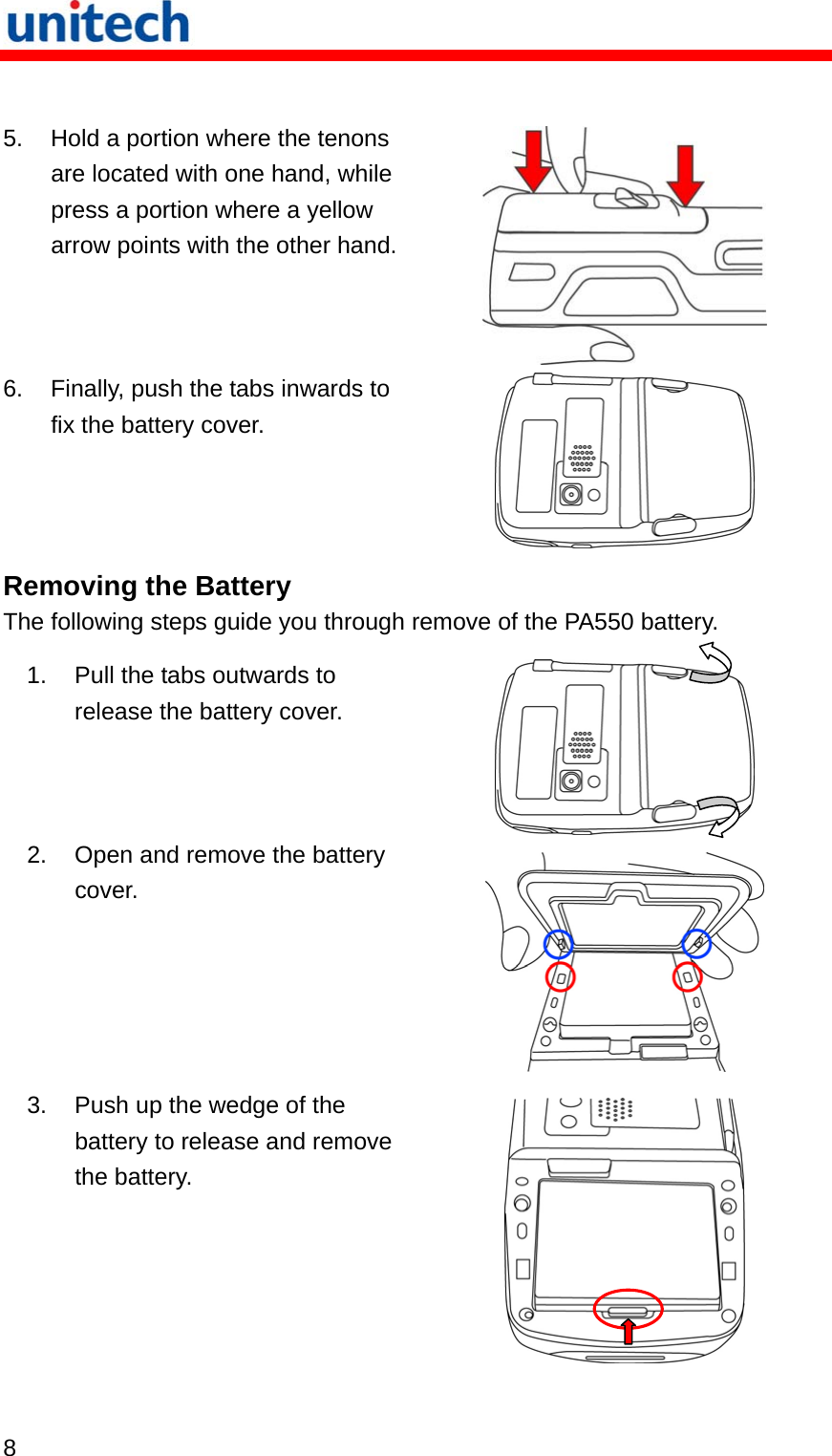   8   5.  Hold a portion where the tenons are located with one hand, while press a portion where a yellow arrow points with the other hand.  6.  Finally, push the tabs inwards to fix the battery cover.  Removing the Battery The following steps guide you through remove of the PA550 battery. 1.  Pull the tabs outwards to release the battery cover.  2.  Open and remove the battery cover.  3.  Push up the wedge of the battery to release and remove the battery.   