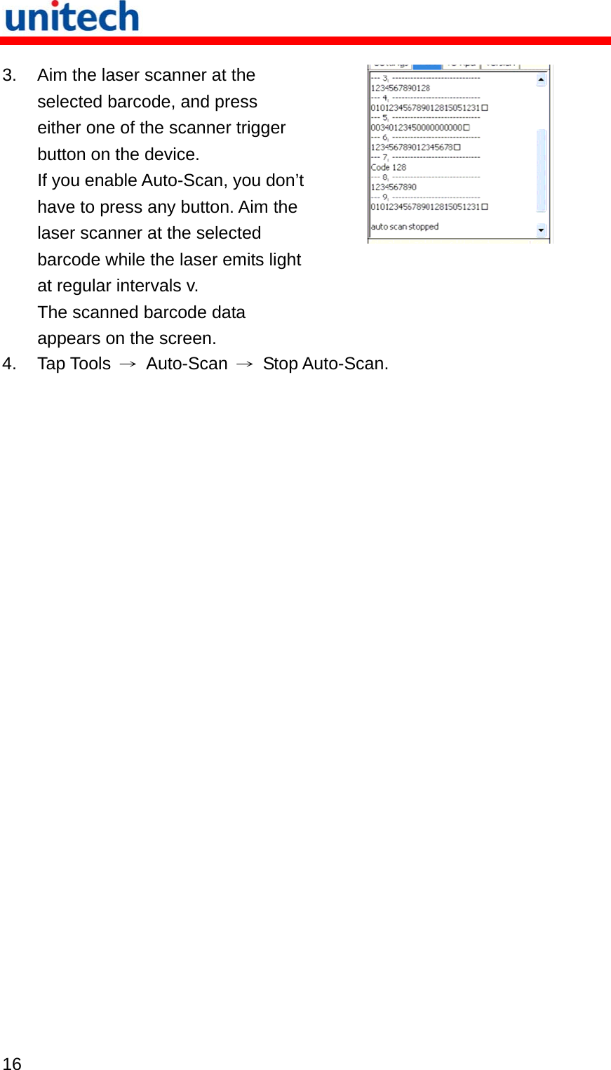   16  3.  Aim the laser scanner at the selected barcode, and press either one of the scanner trigger button on the device. If you enable Auto-Scan, you don’t have to press any button. Aim the laser scanner at the selected barcode while the laser emits light at regular intervals v.   The scanned barcode data appears on the screen.  4. Tap Tools → Auto-Scan → Stop Auto-Scan. 