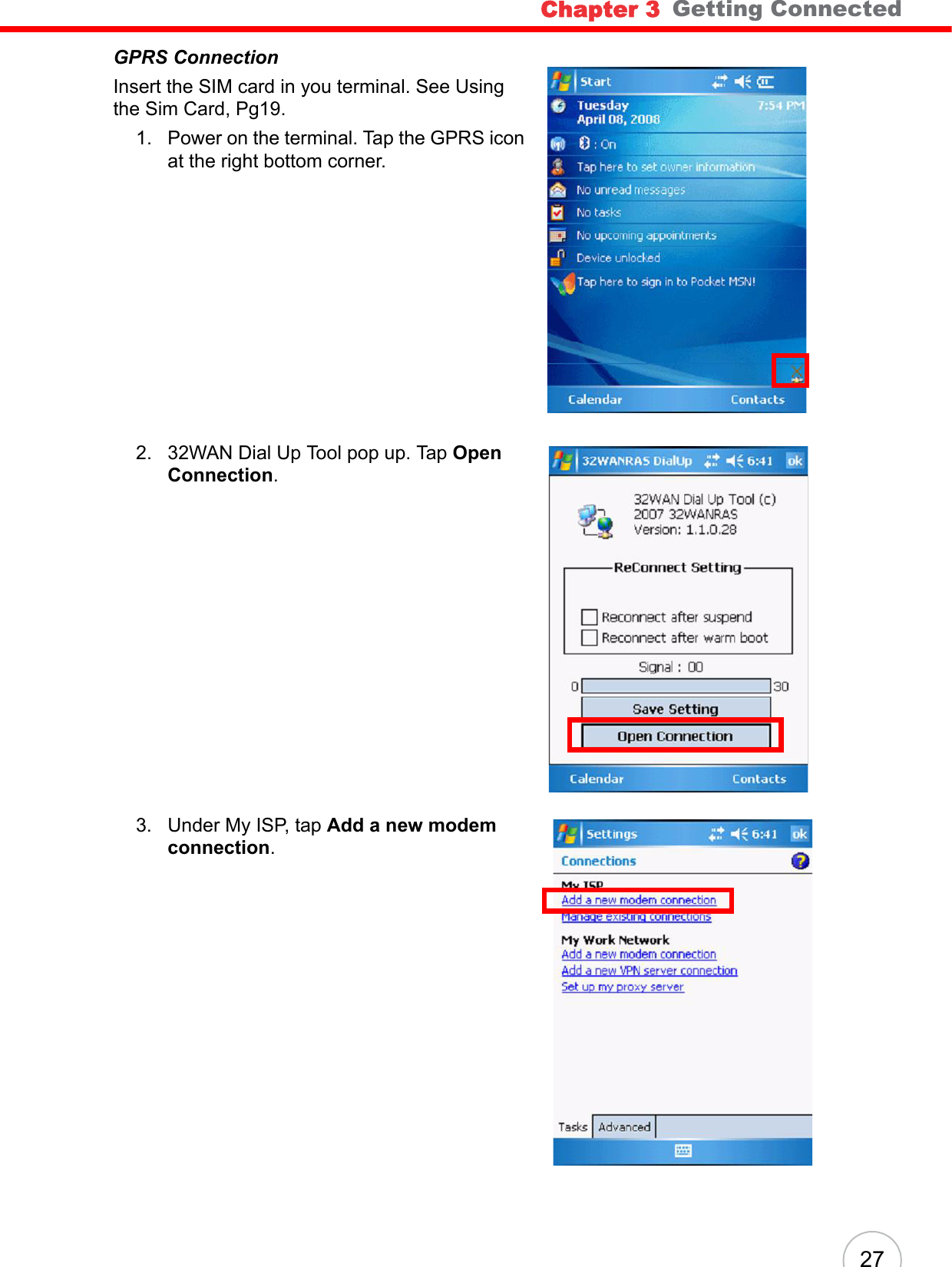 Chapter 3   Getting Connected27GPRS ConnectionInsert the SIM card in you terminal. See Using the Sim Card, Pg19.1. Power on the terminal. Tap the GPRS icon at the right bottom corner.2. 32WAN Dial Up Tool pop up. Tap Open Connection.3. Under My ISP, tap Add a new modem connection. 