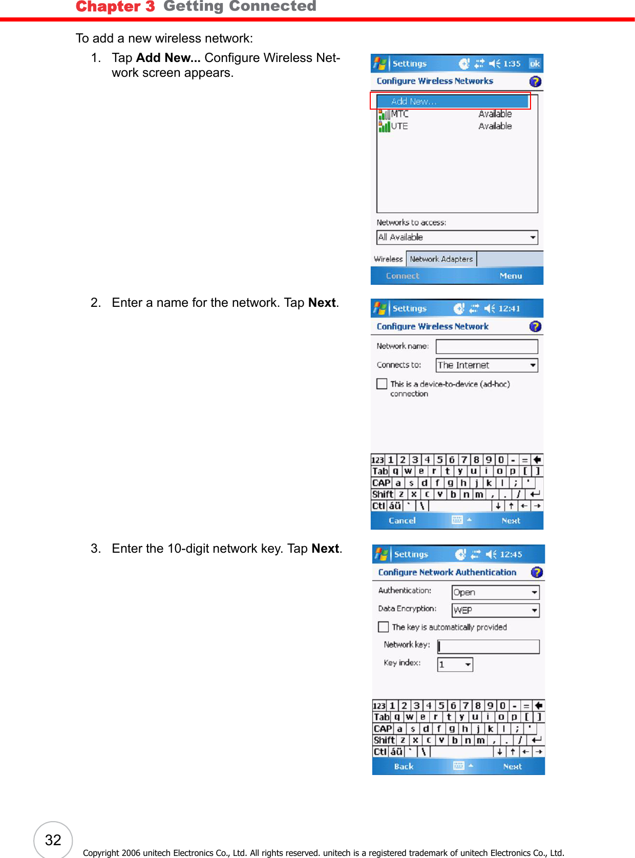 Chapter 3   Getting Connected32Copyright 2006 unitech Electronics Co., Ltd. All rights reserved. unitech is a registered trademark of unitech Electronics Co., Ltd.To add a new wireless network:1. Tap Add New... Configure Wireless Net-work screen appears.2. Enter a name for the network. Tap Next.3. Enter the 10-digit network key. Tap Next.