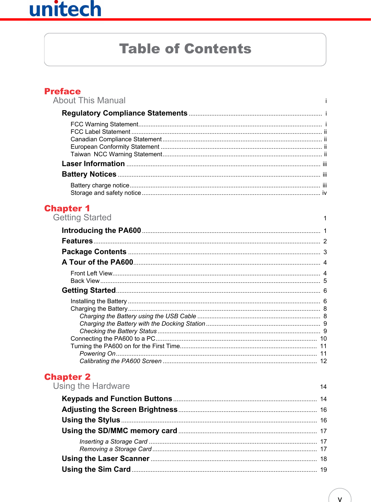 vTable of ContentsPrefaceAbout This Manual  iRegulatory Compliance Statements .............................................................................  iFCC Warning Statement..........................................................................................................  iFCC Label Statement .............................................................................................................. iiCanadian Compliance Statement ............................................................................................ iiEuropean Conformity Statement ............................................................................................. iiTaiwan NCC Warning Statement............................................................................................ iiLaser Information ................................................................................................................ iiiBattery Notices .....................................................................................................................  iiiBattery charge notice.............................................................................................................. iiiStorage and safety notice ....................................................................................................... ivChapter 1Getting Started  1Introducing the PA600.......................................................................................................  1Features...................................................................................................................................  2Package Contents ...............................................................................................................  3A Tour of the PA600............................................................................................................  4Front Left View........................................................................................................................  4Back View ...............................................................................................................................  5Getting Started......................................................................................................................  6Installing the Battery ...............................................................................................................  6Charging the Battery...............................................................................................................  8Charging the Battery using the USB Cable .......................................................................  8Charging the Battery with the Docking Station ..................................................................  9Checking the Battery Status ..............................................................................................  9Connecting the PA600 to a PC.............................................................................................  10Turning the PA600 on for the First Time...............................................................................  11Powering On....................................................................................................................  11Calibrating the PA600 Screen .........................................................................................  12Chapter 2Using the Hardware  14Keypads and Function Buttons ...................................................................................  14Adjusting the Screen Brightness................................................................................  16Using the Stylus.................................................................................................................  16Using the SD/MMC memory card ................................................................................  17Inserting a Storage Card .................................................................................................  17Removing a Storage Card ...............................................................................................  17Using the Laser Scanner ................................................................................................  18Using the Sim Card...........................................................................................................  19