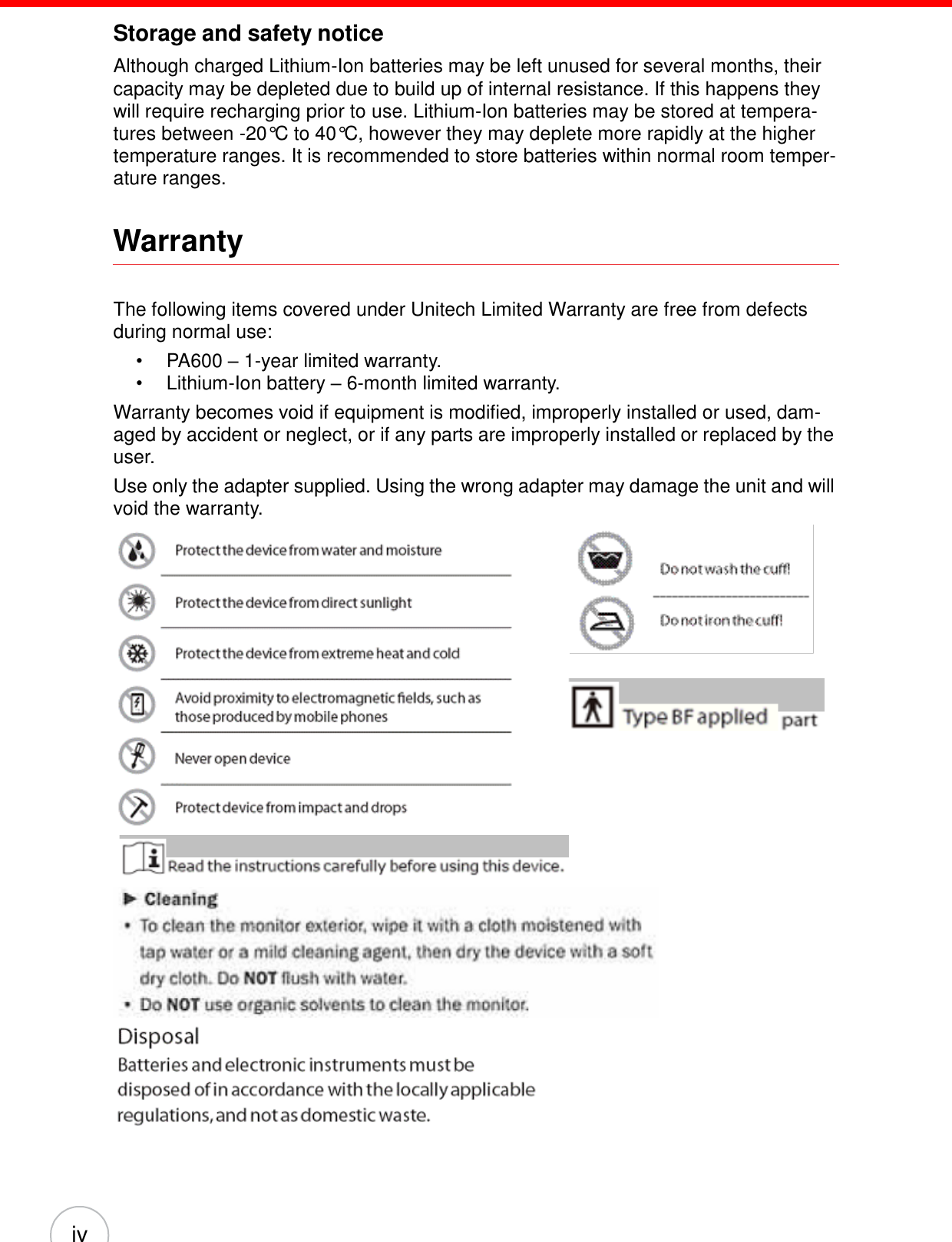 iv    Storage and safety notice  Although charged Lithium-Ion batteries may be left unused for several months, their capacity may be depleted due to build up of internal resistance. If this happens they will require recharging prior to use. Lithium-Ion batteries may be stored at tempera- tures between -20°C to 40°C, however they may deplete more rapidly at the higher temperature ranges. It is recommended to store batteries within normal room temper- ature ranges.   Warranty    The following items covered under Unitech Limited Warranty are free from defects during normal use: •  PA600 – 1-year limited warranty. •  Lithium-Ion battery – 6-month limited warranty. Warranty becomes void if equipment is modified, improperly installed or used, dam- aged by accident or neglect, or if any parts are improperly installed or replaced by the user. Use only the adapter supplied. Using the wrong adapter may damage the unit and will void the warranty.         