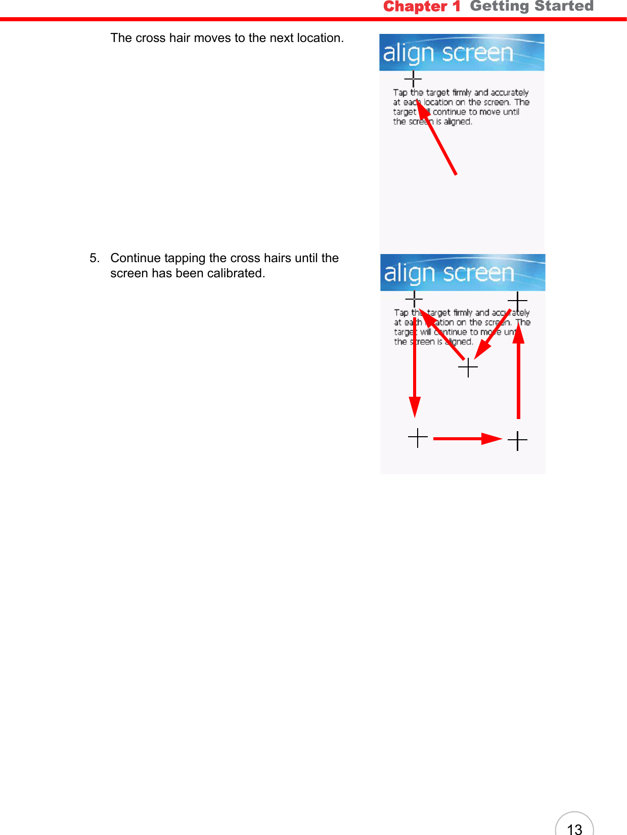 Chapter 1   Getting Started13The cross hair moves to the next location.5. Continue tapping the cross hairs until the screen has been calibrated.
