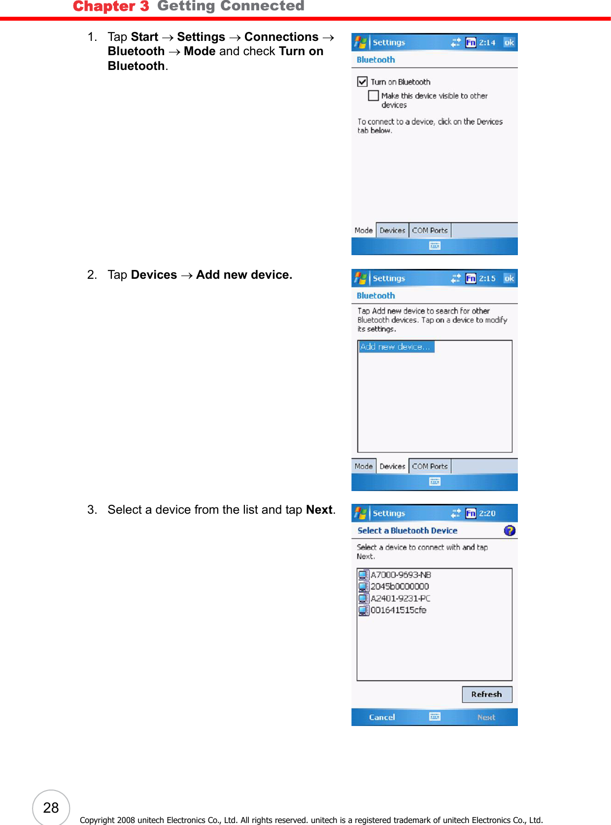 Chapter 3   Getting Connected28Copyright 2008 unitech Electronics Co., Ltd. All rights reserved. unitech is a registered trademark of unitech Electronics Co., Ltd.1. Tap Start → Settings → Connections → Bluetooth → Mode and check Turn on Bluetooth.2. Tap Devices → Add new device.3. Select a device from the list and tap Next.