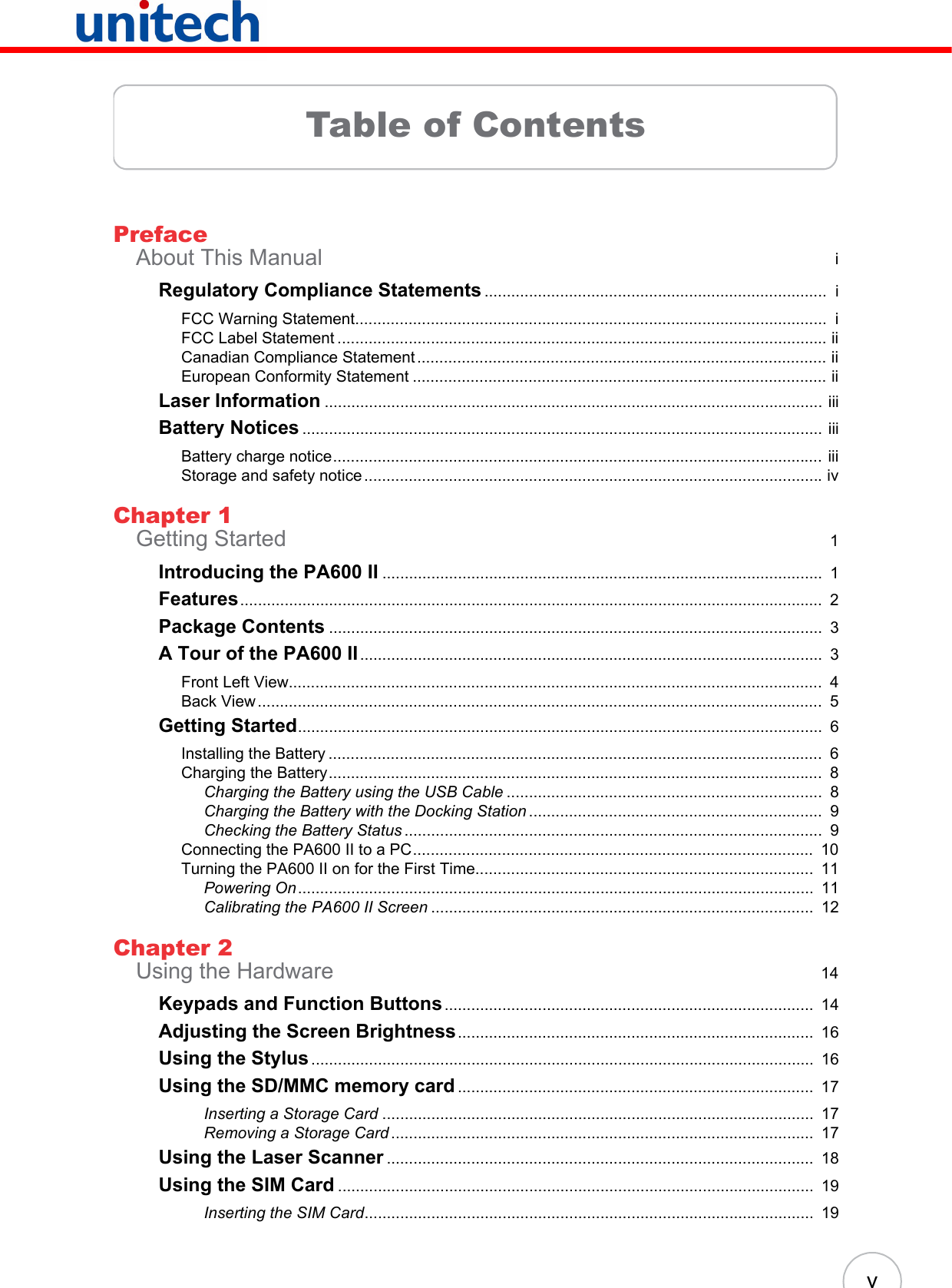 vTable of ContentsPrefaceAbout This Manual  iRegulatory Compliance Statements .............................................................................  iFCC Warning Statement..........................................................................................................  iFCC Label Statement .............................................................................................................. iiCanadian Compliance Statement ............................................................................................ iiEuropean Conformity Statement ............................................................................................. iiLaser Information ................................................................................................................ iiiBattery Notices ..................................................................................................................... iiiBattery charge notice.............................................................................................................. iiiStorage and safety notice ....................................................................................................... ivChapter 1Getting Started  1Introducing the PA600 II ...................................................................................................  1Features...................................................................................................................................  2Package Contents ...............................................................................................................  3A Tour of the PA600 II........................................................................................................  3Front Left View........................................................................................................................  4Back View ...............................................................................................................................  5Getting Started......................................................................................................................  6Installing the Battery ...............................................................................................................  6Charging the Battery...............................................................................................................  8Charging the Battery using the USB Cable .......................................................................  8Charging the Battery with the Docking Station ..................................................................  9Checking the Battery Status ..............................................................................................  9Connecting the PA600 II to a PC..........................................................................................  10Turning the PA600 II on for the First Time............................................................................  11Powering On....................................................................................................................  11Calibrating the PA600 II Screen ......................................................................................  12Chapter 2Using the Hardware  14Keypads and Function Buttons ...................................................................................  14Adjusting the Screen Brightness................................................................................  16Using the Stylus.................................................................................................................  16Using the SD/MMC memory card ................................................................................  17Inserting a Storage Card .................................................................................................  17Removing a Storage Card ...............................................................................................  17Using the Laser Scanner ................................................................................................  18Using the SIM Card ...........................................................................................................  19Inserting the SIM Card.....................................................................................................  19