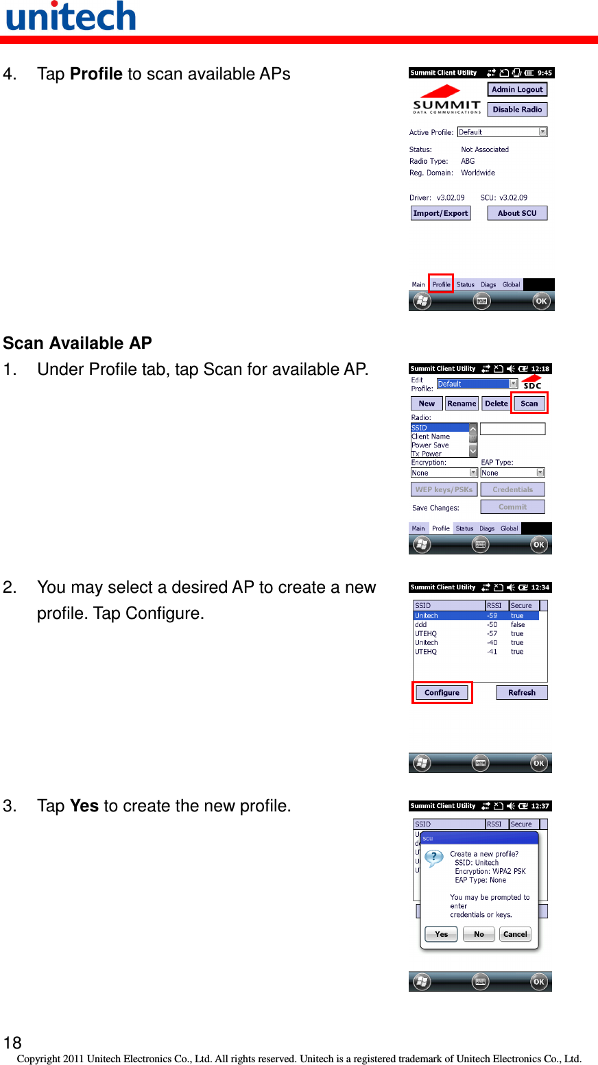   18 Copyright 2011 Unitech Electronics Co., Ltd. All rights reserved. Unitech is a registered trademark of Unitech Electronics Co., Ltd. 4.  Tap Profile to scan available APs  Scan Available AP 1.  Under Profile tab, tap Scan for available AP.  2.  You may select a desired AP to create a new profile. Tap Configure.  3.  Tap Yes to create the new profile.  