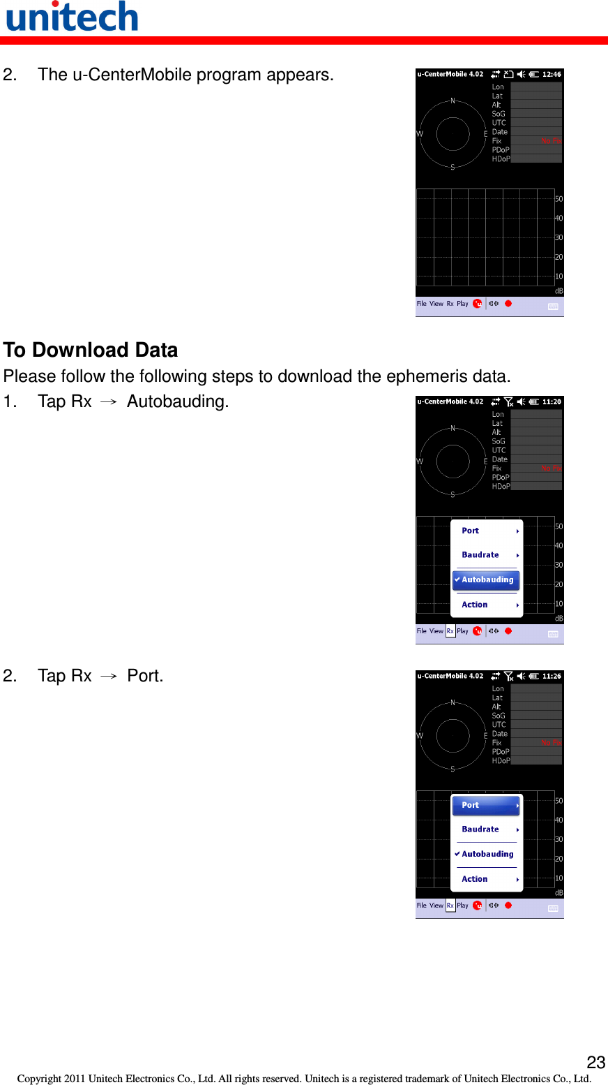   23 Copyright 2011 Unitech Electronics Co., Ltd. All rights reserved. Unitech is a registered trademark of Unitech Electronics Co., Ltd. 2.  The u-CenterMobile program appears.  To Download Data Please follow the following steps to download the ephemeris data. 1.  Tap Rx  →  Autobauding.  2.  Tap Rx  →  Port.    