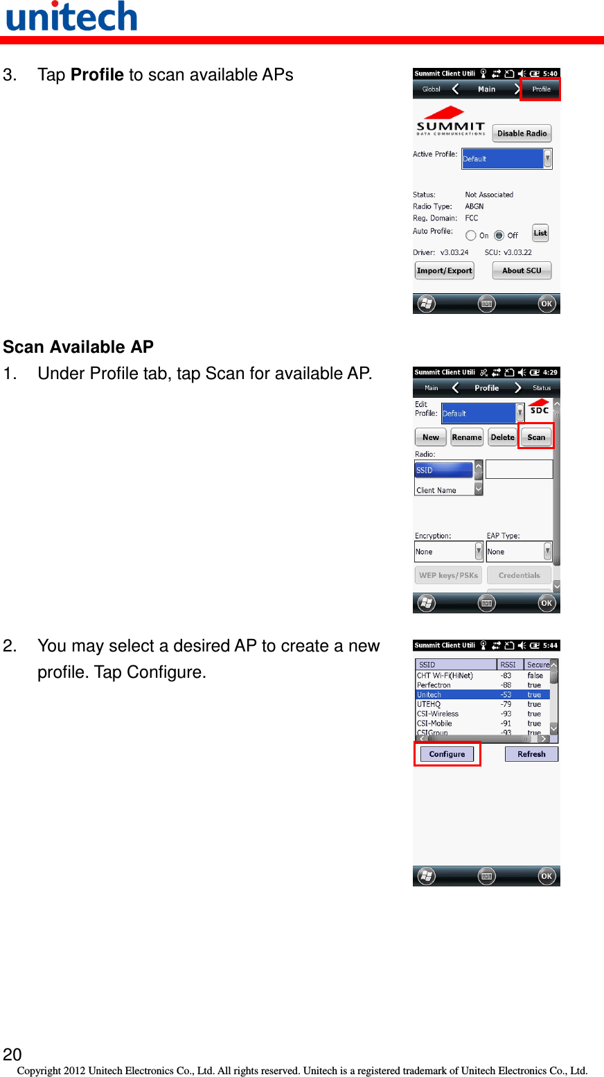   20 Copyright 2012 Unitech Electronics Co., Ltd. All rights reserved. Unitech is a registered trademark of Unitech Electronics Co., Ltd. 3.  Tap Profile to scan available APs  Scan Available AP 1.  Under Profile tab, tap Scan for available AP.  2.  You may select a desired AP to create a new profile. Tap Configure.  