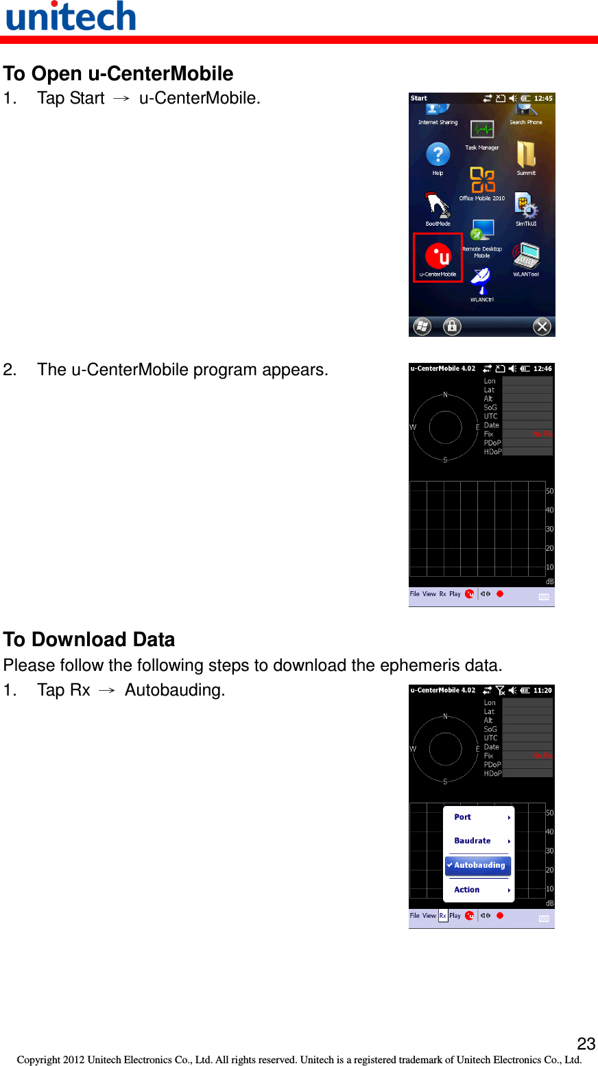   23 Copyright 2012 Unitech Electronics Co., Ltd. All rights reserved. Unitech is a registered trademark of Unitech Electronics Co., Ltd. To Open u-CenterMobile 1.  Tap Start  →  u-CenterMobile.  2.  The u-CenterMobile program appears.  To Download Data Please follow the following steps to download the ephemeris data. 1.  Tap Rx  →  Autobauding.  