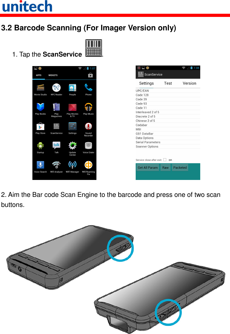   3.2 Barcode Scanning (For Imager Version only)    1. Tap the ScanService  .                 2. Aim the Bar code Scan Engine to the barcode and press one of two scan buttons.         