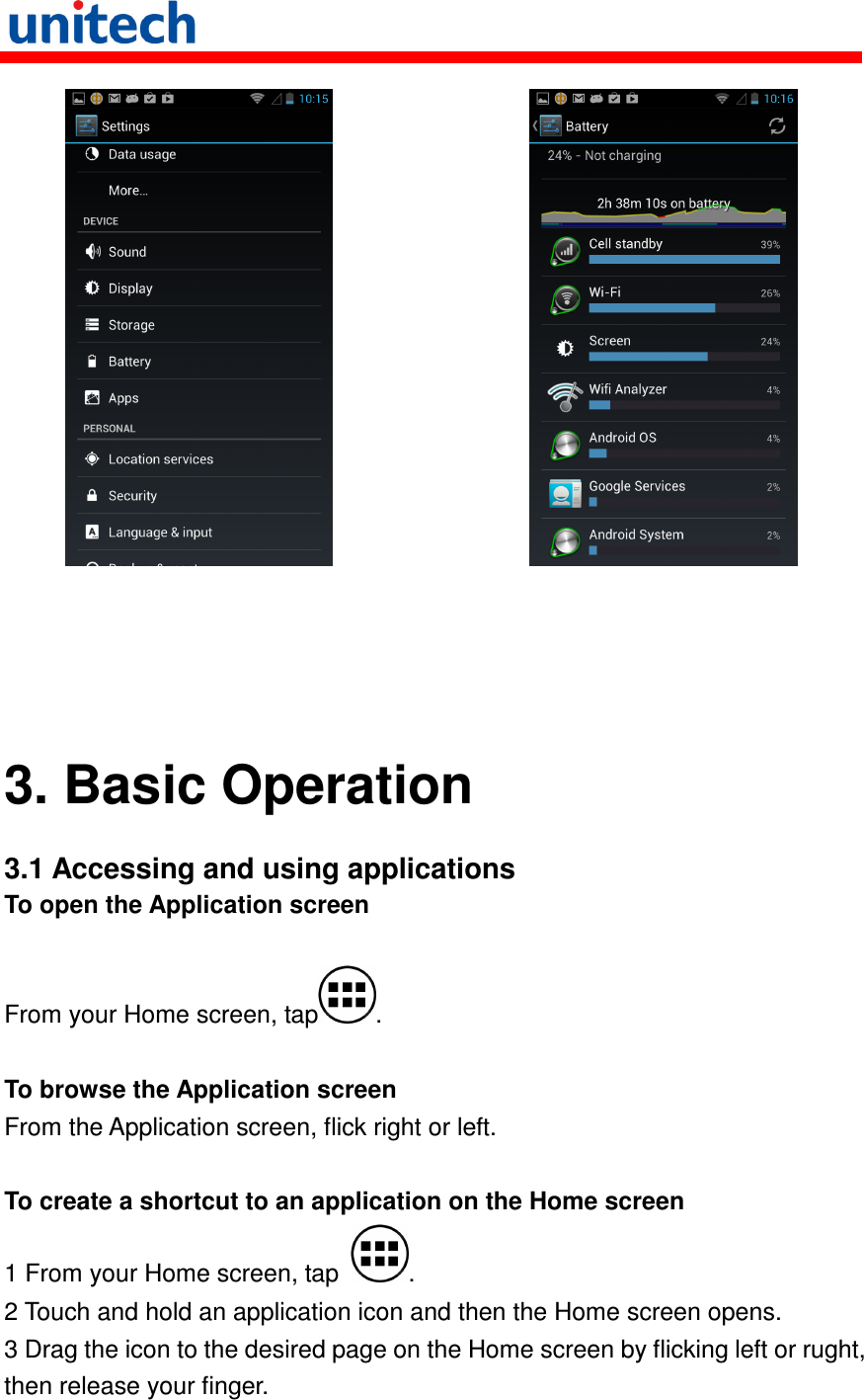                          3. Basic Operation  3.1 Accessing and using applications To open the Application screen  From your Home screen, tap .  To browse the Application screen From the Application screen, flick right or left.  To create a shortcut to an application on the Home screen 1 From your Home screen, tap  . 2 Touch and hold an application icon and then the Home screen opens. 3 Drag the icon to the desired page on the Home screen by flicking left or rught, then release your finger.  