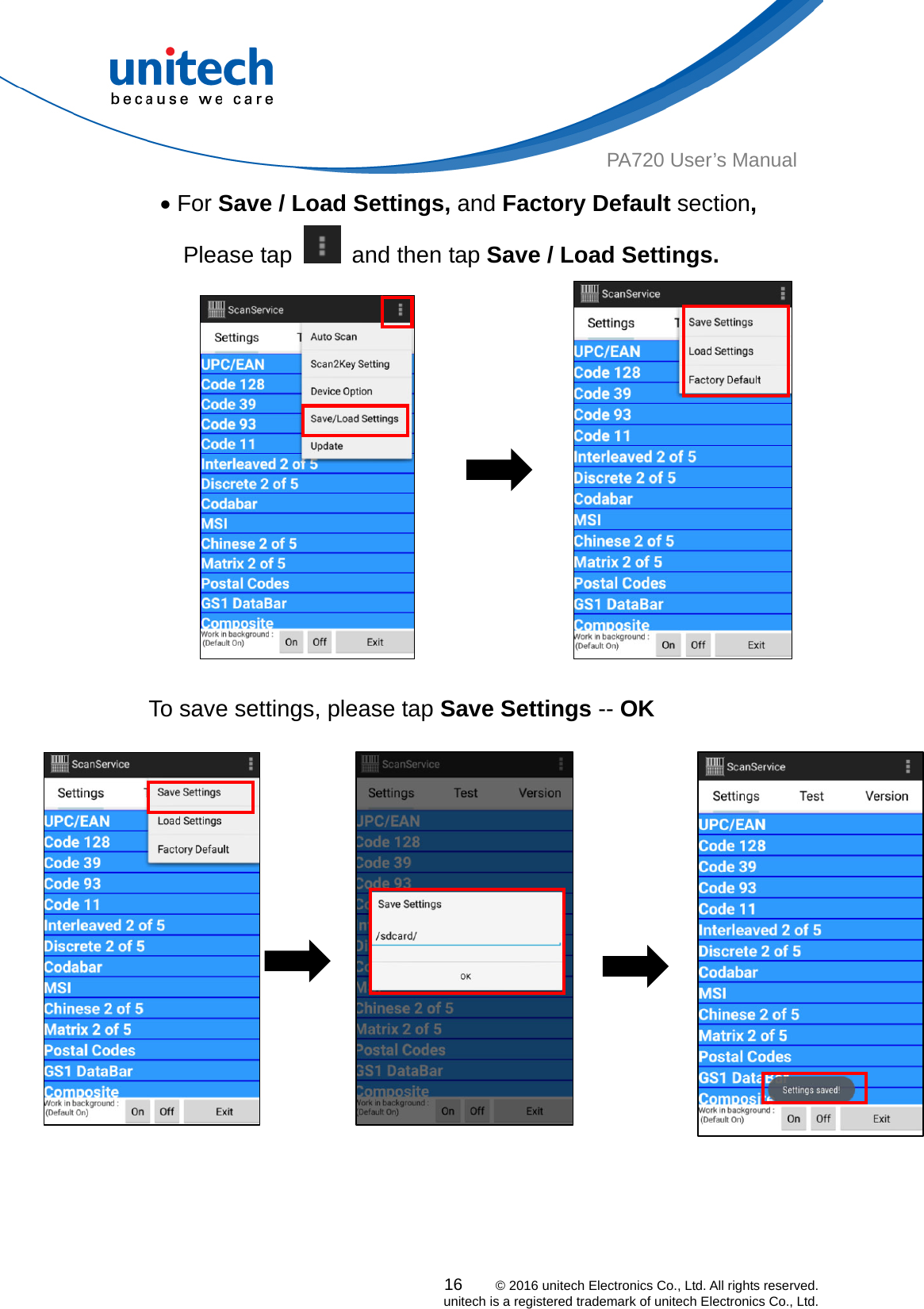  PA720 User’s Manual  For Save / Load Settings, and Factory Default section, Please tap    and then tap Save / Load Settings.                    16    © 2016 unitech Electronics Co., Ltd. All rights reserved.   unitech is a registered trademark of unitech Electronics Co., Ltd.   To save settings, please tap Save Settings -- OK  