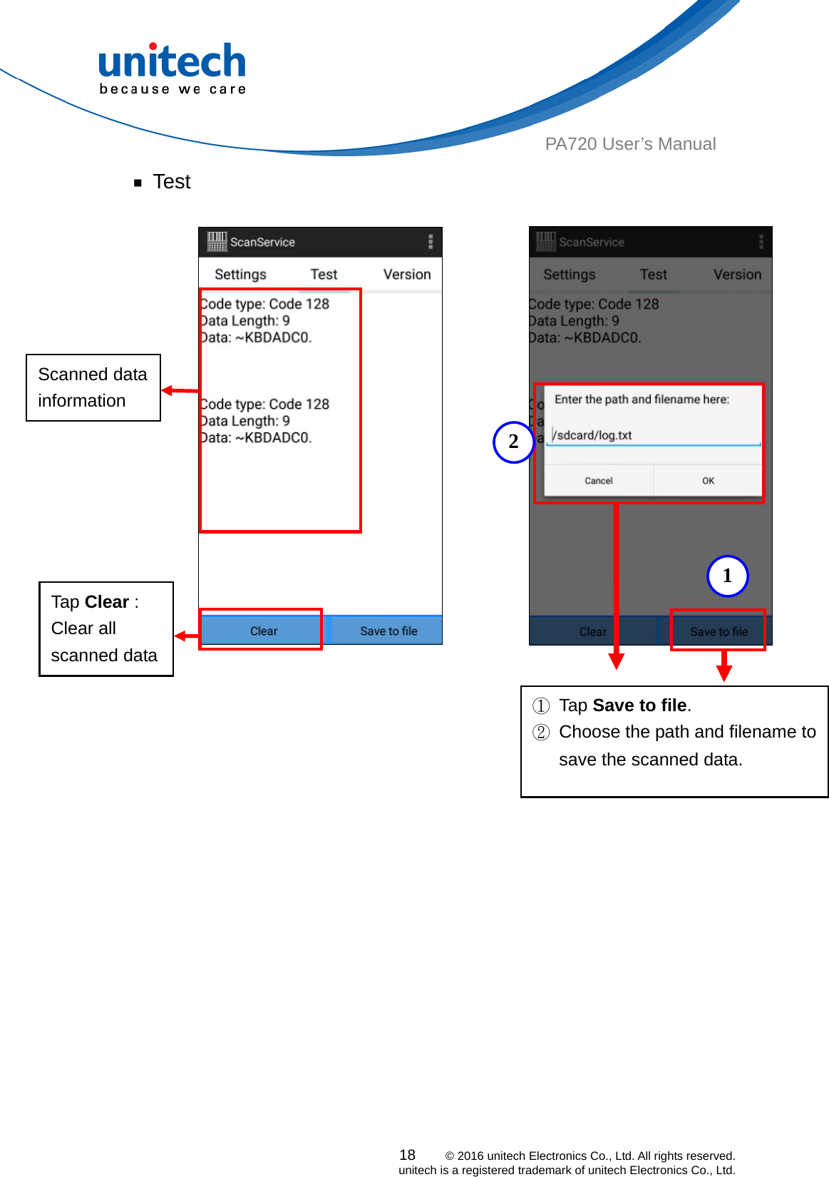  18    © 2016 unitech Electronics Co., Ltd. All rights reserved.   unitech is a registered trademark of unitech Electronics Co., Ltd. PA720 User’s Manual ￭ Test          Scanned data information  21Tap Clear : Clear all scanned data   ②  Choose the path and filename to save the scanned data. ① Tap Save to file. 