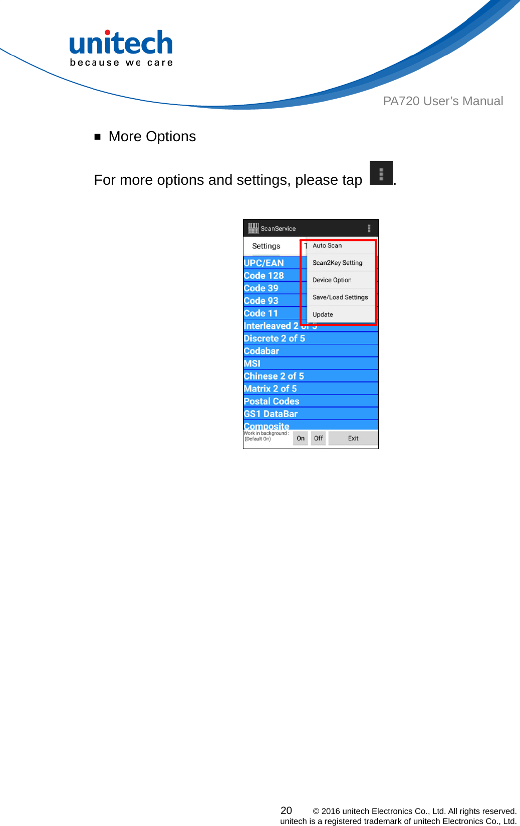  PA720 User’s Manual ￭ More Options For more options and settings, please tap  .      20    © 2016 unitech Electronics Co., Ltd. All rights reserved.   unitech is a registered trademark of unitech Electronics Co., Ltd. 