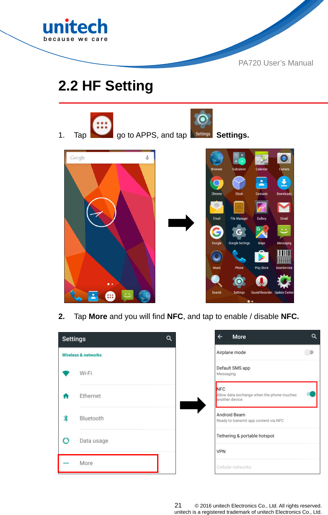  PA720 User’s Manual 2.2 HF Setting  1. Tap    go to APPS, and tap   Settings.                           2.  Tap More and you will find NFC, and tap to enable / disable NFC.                21    © 2016 unitech Electronics Co., Ltd. All rights reserved.   unitech is a registered trademark of unitech Electronics Co., Ltd. 