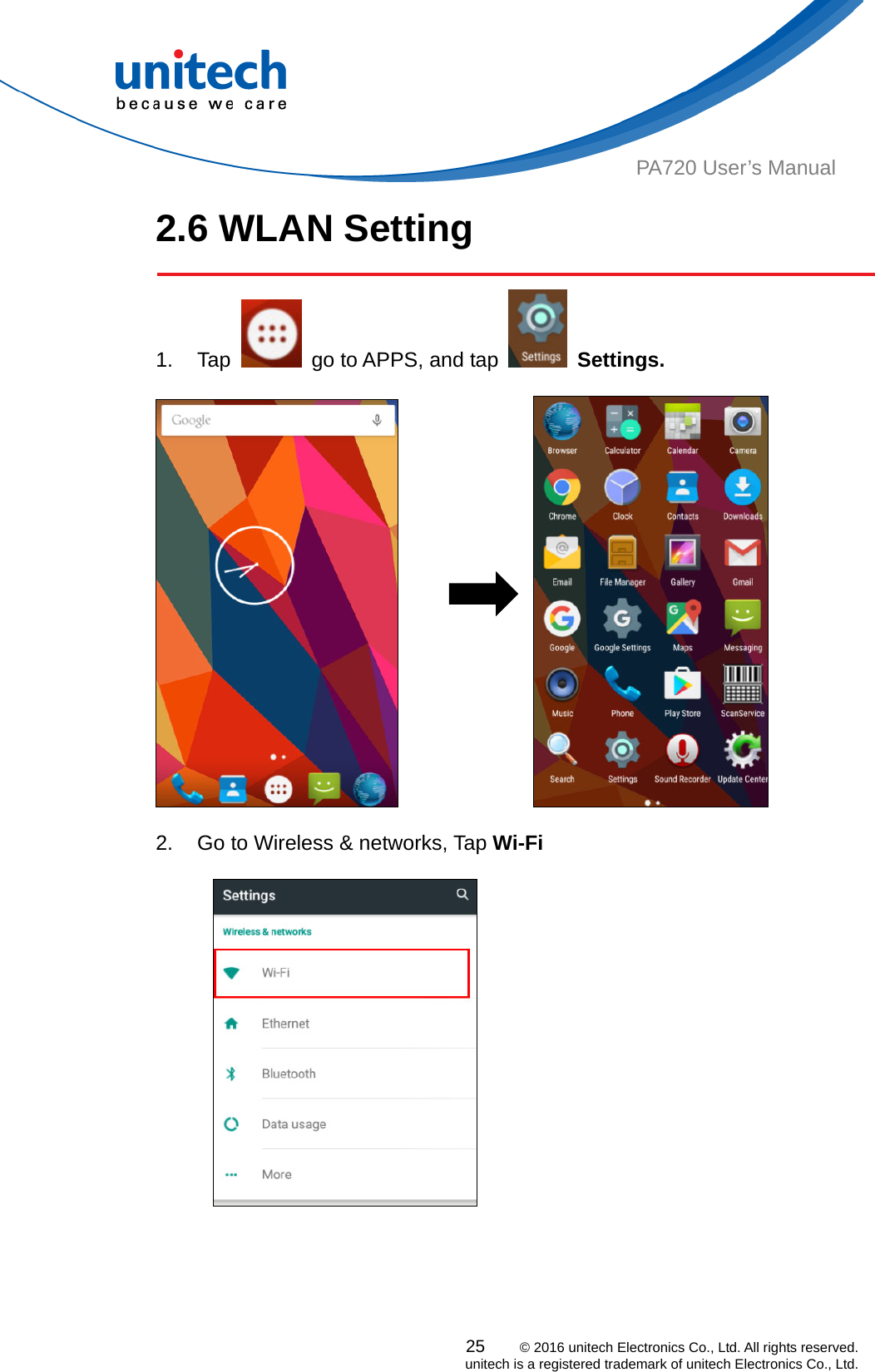  PA720 User’s Manual 2.6 WLAN Setting   1. Tap    go to APPS, and tap   Settings.                     2.  Go to Wireless &amp; networks, Tap Wi-Fi             25    © 2016 unitech Electronics Co., Ltd. All rights reserved.   unitech is a registered trademark of unitech Electronics Co., Ltd. 