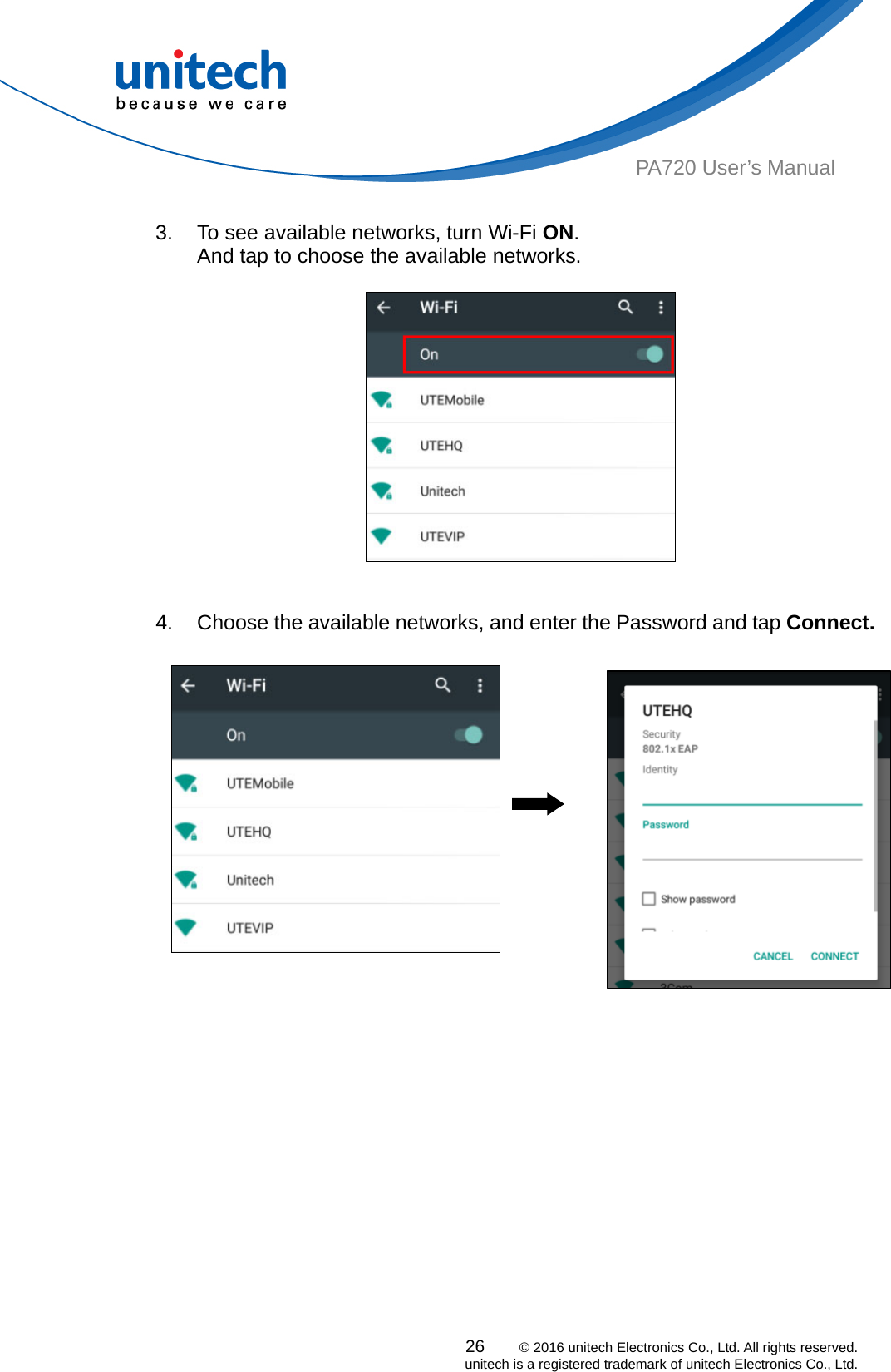  26    © 2016 unitech Electronics Co., Ltd. All rights reserved.   unitech is a registered trademark of unitech Electronics Co., Ltd. PA720 User’s Manual  3.  To see available networks, turn Wi-Fi ON.  And tap to choose the available networks.        4.  Choose the available networks, and enter the Password and tap Connect.            