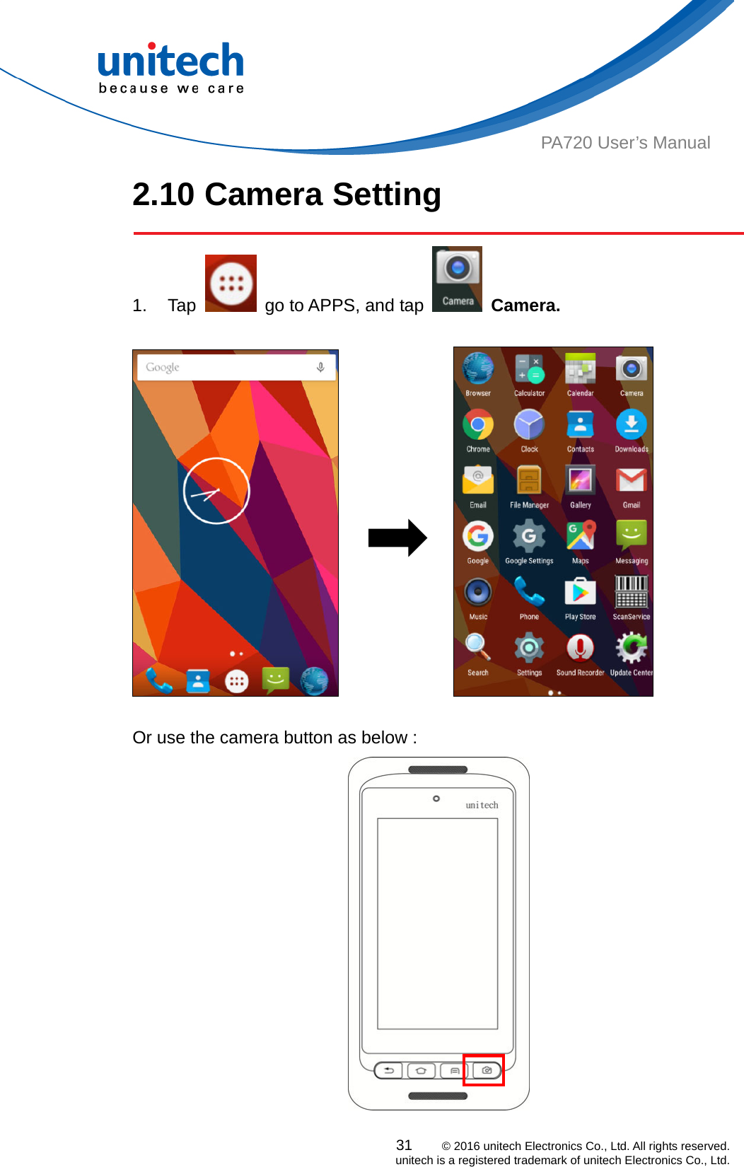  31    © 2016 unitech Electronics Co., Ltd. All rights reserved.   unitech is a registered trademark of unitech Electronics Co., Ltd. PA720 User’s Manual 2.10 Camera Setting  1. Tap    go to APPS, and tap   Camera.                    Or use the camera button as below : 