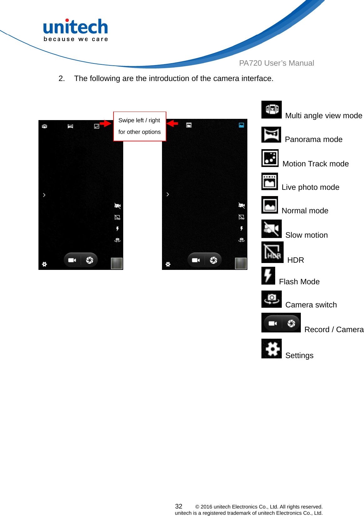  PA720 User’s Manual 2.  The following are the introduction of the camera interface.   32    © 2016 unitech Electronics Co., Ltd. All rights reserved.   unitech is a registered trademark of unitech Electronics Co., Ltd.   Multi angle view mode               Panorama mode  Motion Track mode   Live photo mode  Normal mode  Slow motion  HDR             Swipe left / right for other options Flash Mode  Camera switch  Record / Camera  Settings 