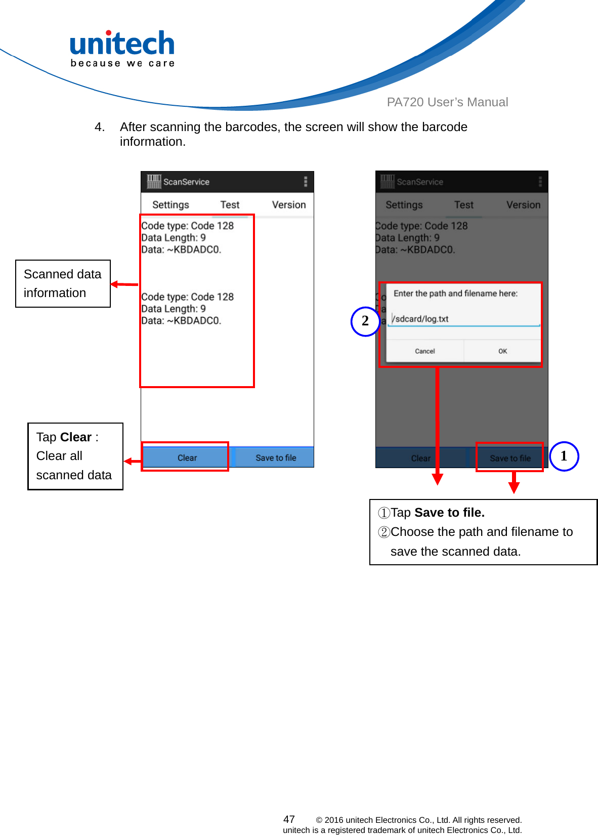  47    © 2016 unitech Electronics Co., Ltd. All rights reserved.   unitech is a registered trademark of unitech Electronics Co., Ltd. PA720 User’s Manual 4.  After scanning the barcodes, the screen will show the barcode information.          Scanned data information   12Tap Clear : Clear all scanned data   ①Tap Save to file. ②Choose the path and filename to save the scanned data. 