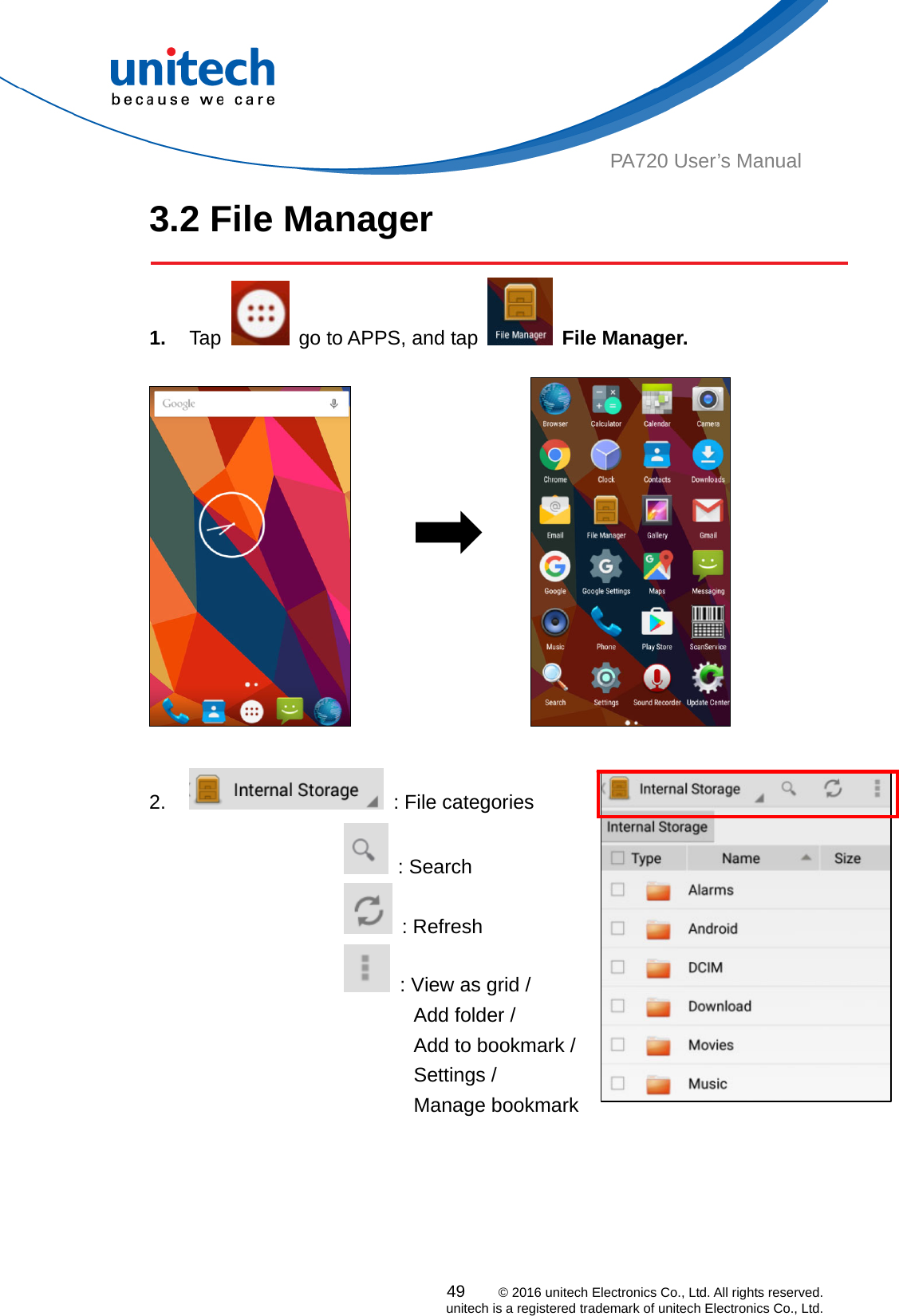  PA720 User’s Manual 3.2 File Manager  49    © 2016 unitech Electronics Co., Ltd. All rights reserved.   unitech is a registered trademark of unitech Electronics Co., Ltd. 1.  Tap    go to APPS, and tap   File Manager.                       2.    : File categories  : Search  : Refresh   : View as grid /                          Add folder /                          Add to bookmark /                          Settings /                          Manage bookmark         