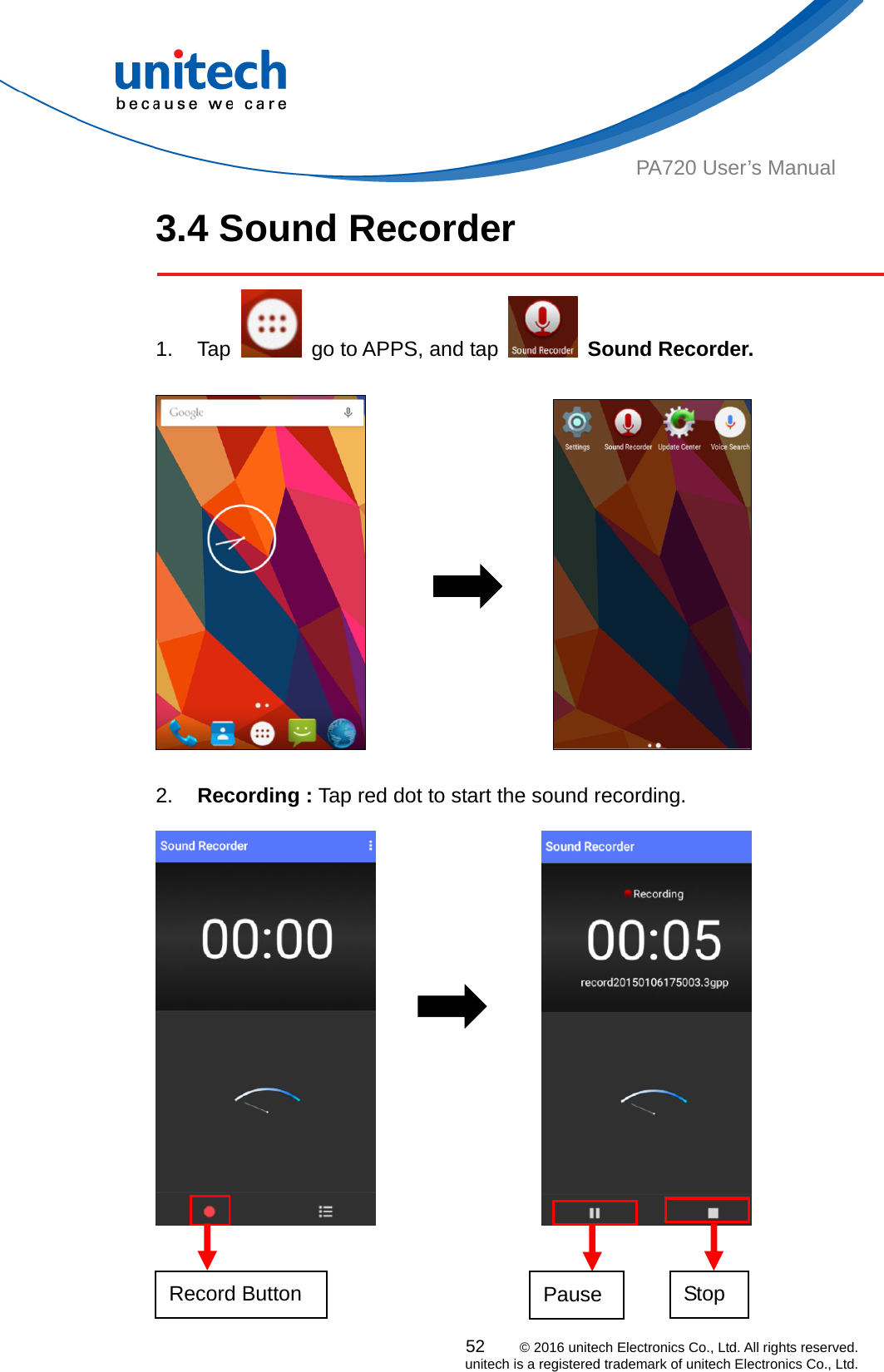  PA720 User’s Manual 3.4 Sound Recorder  52    © 2016 unitech Electronics Co., Ltd. All rights reserved.   unitech is a registered trademark of unitech Electronics Co., Ltd. 1. Tap    go to APPS, and tap   Sound Recorder.                       2.  Recording : Tap red dot to start the sound recording.                      Pause  Stop Record Button   