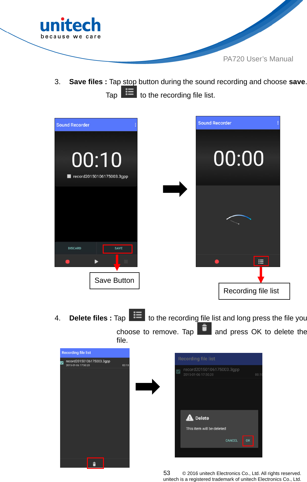  53    © 2016 unitech Electronics Co., Ltd. All rights reserved.   unitech is a registered trademark of unitech Electronics Co., Ltd. PA720 User’s Manual  3.  Save files : Tap stop button during the sound recording and choose save.           Tap    to the recording file list.                          4.  Delete files : Tap   to the recording file list and long press the file you            choose to remove. Tap   and press OK to delete the file.                  Save Button   Recording file list 