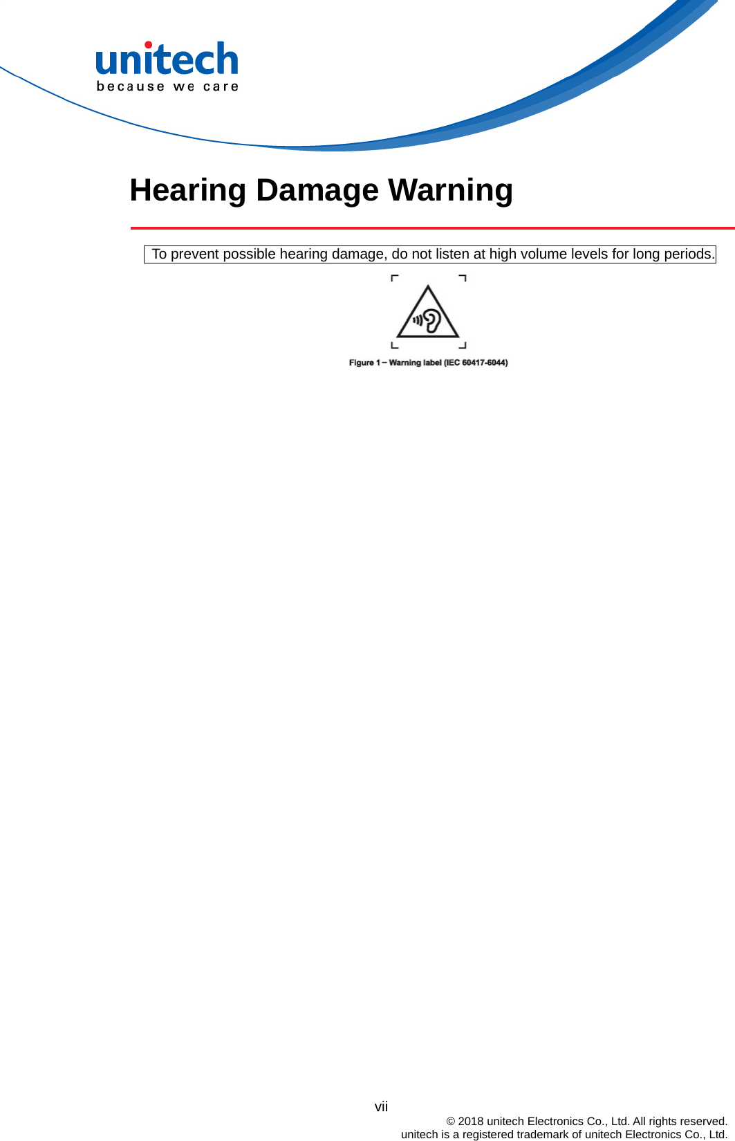  Hearing Damage Warning        To prevent possible hearing damage, do not listen at high volume levels for long periods.                                            vii  © 2018 unitech Electronics Co., Ltd. All rights reserved.   unitech is a registered trademark of unitech Electronics Co., Ltd. 