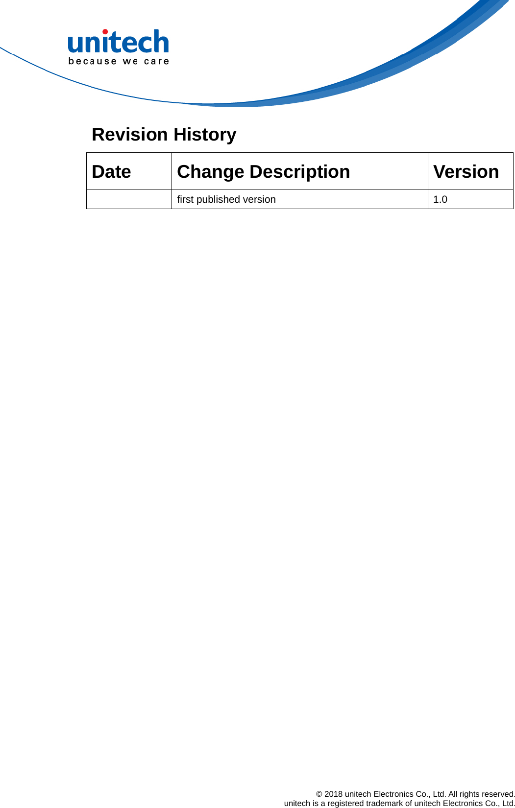  © 2018 unitech Electronics Co., Ltd. All rights reserved.   unitech is a registered trademark of unitech Electronics Co., Ltd. Revision History   Date Change Description  Version   first published version  1.0 