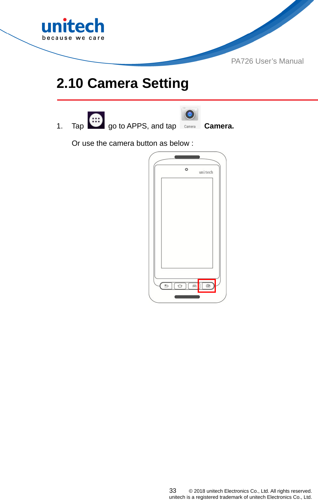  33    © 2018 unitech Electronics Co., Ltd. All rights reserved.   unitech is a registered trademark of unitech Electronics Co., Ltd. PA726 User’s Manual 2.10 Camera Setting  1. Tap    go to APPS, and tap   Camera.      Or use the camera button as below : 