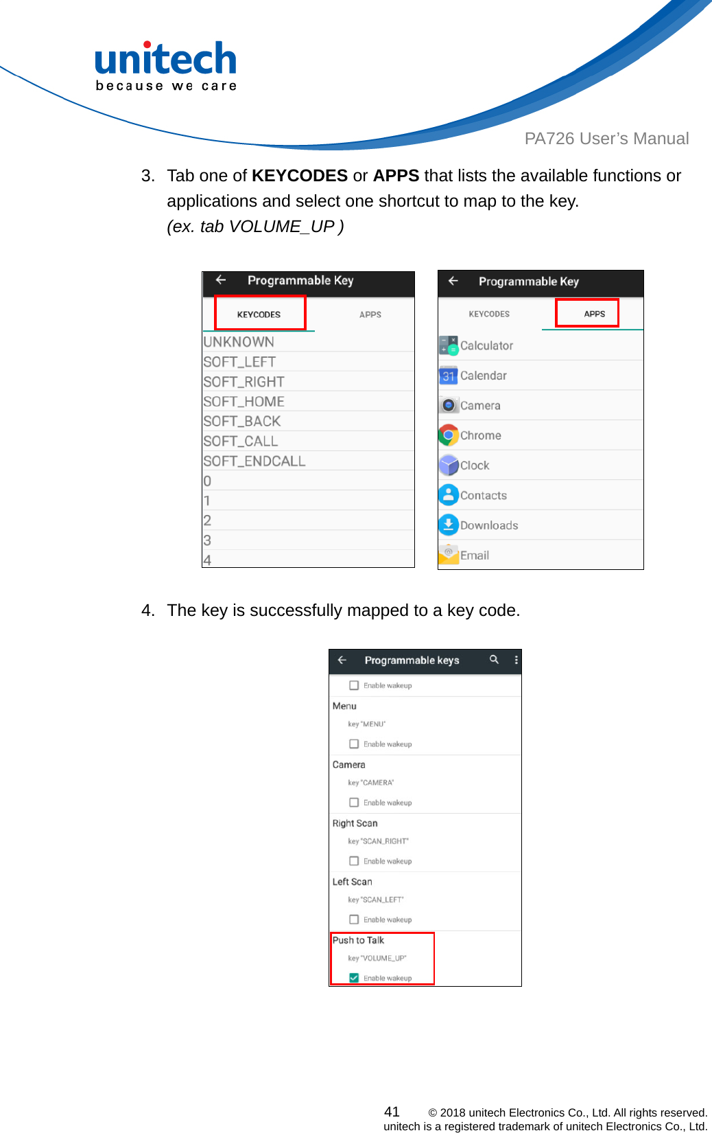  PA726 User’s Manual 3.  Tab one of KEYCODES or APPS that lists the available functions or applications and select one shortcut to map to the key.   (ex. tab VOLUME_UP )    4.  The key is successfully mapped to a key code.    41    © 2018 unitech Electronics Co., Ltd. All rights reserved.   unitech is a registered trademark of unitech Electronics Co., Ltd. 