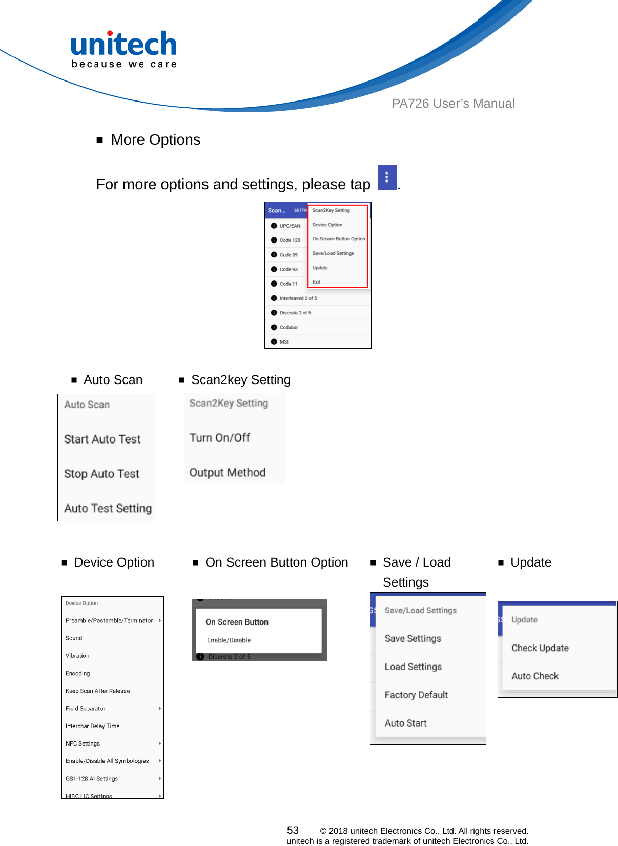  PA726 User’s Manual ￭ More Options For more options and settings, please tap  .   ￭ Auto Scan  ￭ Scan2key Setting    ￭ Device Option   ￭  On Screen Button Option  ￭  Save / Load Settings ￭ Update    53    © 2018 unitech Electronics Co., Ltd. All rights reserved.   unitech is a registered trademark of unitech Electronics Co., Ltd. 