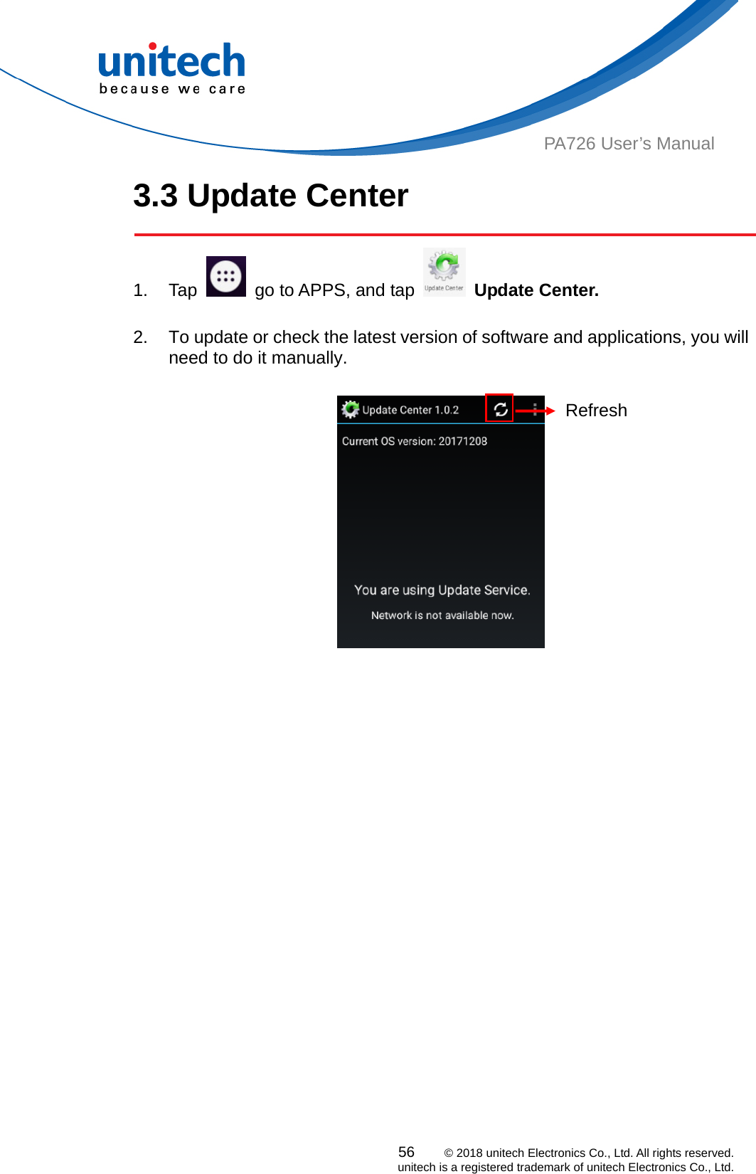  PA726 User’s Manual 3.3 Update Center  56    © 2018 unitech Electronics Co., Ltd. All rights reserved.   unitech is a registered trademark of unitech Electronics Co., Ltd. 1. Tap    go to APPS, and tap   Update Center.  2.  To update or check the latest version of software and applications, you will need to do it manually.    Refresh  