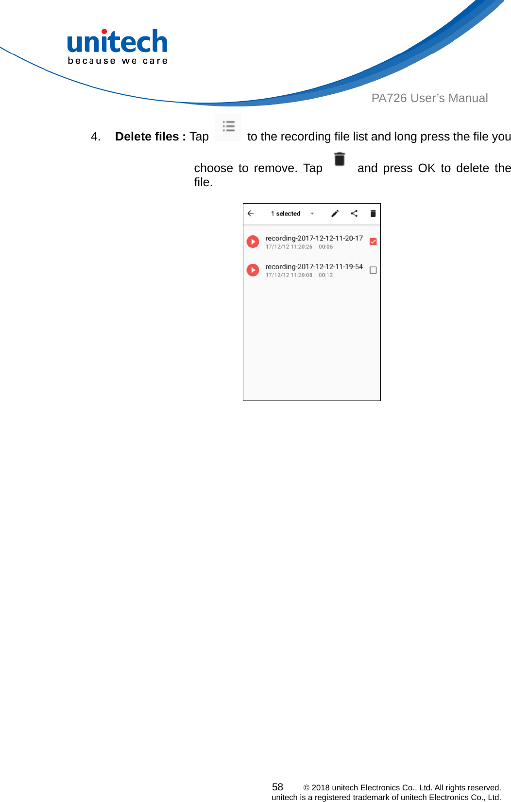  PA726 User’s Manual 4.  Delete files : Tap   to the recording file list and long press the file you            choose to remove. Tap   and press OK to delete the file.                   58    © 2018 unitech Electronics Co., Ltd. All rights reserved.   unitech is a registered trademark of unitech Electronics Co., Ltd. 