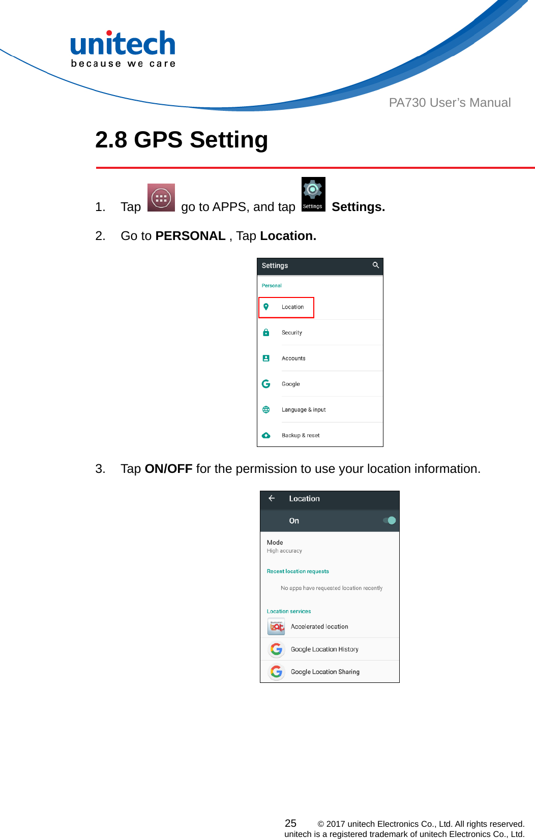  PA730 User’s Manual 2.8 GPS Setting  25    © 2017 unitech Electronics Co., Ltd. All rights reserved.   unitech is a registered trademark of unitech Electronics Co., Ltd. 1. Tap    go to APPS, and tap   Settings.            2. Go to PERSONAL , Tap Location.      3. Tap ON/OFF for the permission to use your location information.   