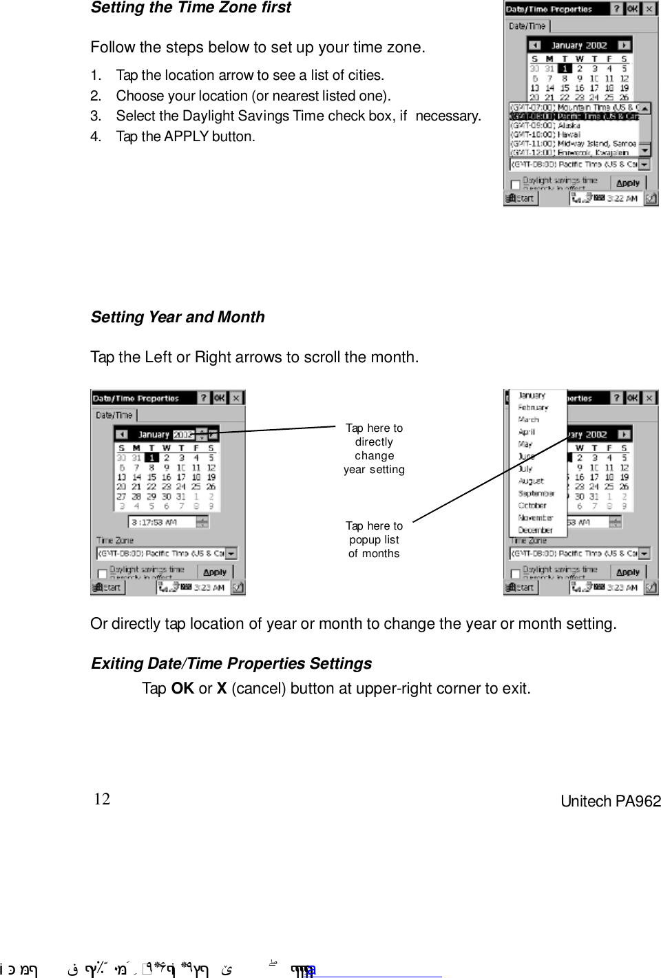 12 Unitech PA962Setting the Time Zone firstSetting Year and MonthFollow the steps below to set up your time zone.1. Tap the location arrow to see a list of cities.2. Choose your location (or nearest listed one).3. Select the Daylight Savings Time check box, if  necessary.4. Tap the APPLY button.Tap the Left or Right arrows to scroll the month.Or directly tap location of year or month to change the year or month setting.Exiting Date/Time Properties SettingsTap OK or X (cancel) button at upper-right corner to exit.Tap here todirectlychangeyear settingTap here topopup listof months !$&amp;  &apos;&amp;)*+,$-./012&amp; 10)&amp; 3  5&amp;&amp;&amp;&amp;&amp;&amp;&amp;&amp;&amp;&amp;&amp;www.pdffactory.com