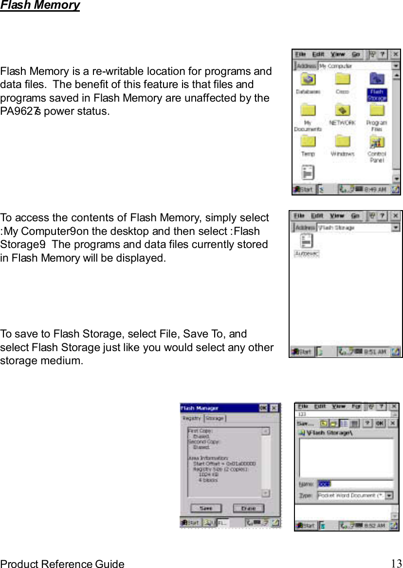 13Product Reference GuideFlash MemoryTo save to Flash Storage, select File, Save To, andselect Flash Storage just like you would select any otherstorage medium.Flash Memory is a re-writable location for programs anddata files.  The benefit of this feature is that files andprograms saved in Flash Memory are unaffected by thePA9627s power status.To access the contents of Flash Memory, simply select:My Computer9 on the desktop and then select :FlashStorage9.  The programs and data files currently storedin Flash Memory will be displayed. !$&amp;  &apos;&amp;)*+,$-./ 012&amp; 10)&amp;  3   5&amp;&amp;&amp;&amp;&amp;&amp;&amp;&amp;&amp;&amp;&amp;www.pdffactory.com