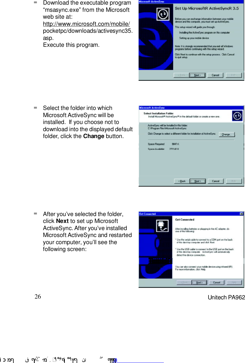 26 Unitech PA962Download the executable program:msasync.exe9 from the Microsoftweb site at:http://www.microsoft.com/mobile/pocketpc/downloads/activesync35.asp.Execute this program.=Select the folder into whichMicrosoft ActiveSync will beinstalled.  If you choose not todownload into the displayed defaultfolder, click the Change button.==After you7ve selected the folder,click Next to set up MicrosoftActiveSync. After you7ve installedMicrosoft ActiveSync and restartedyour computer, you7ll see thefollowing screen: !$&amp;  &apos;&amp;)*+,$-./012&amp; 10)&amp; 3  5&amp;&amp;&amp;&amp;&amp;&amp;&amp;&amp;&amp;&amp;&amp;www.pdffactory.com