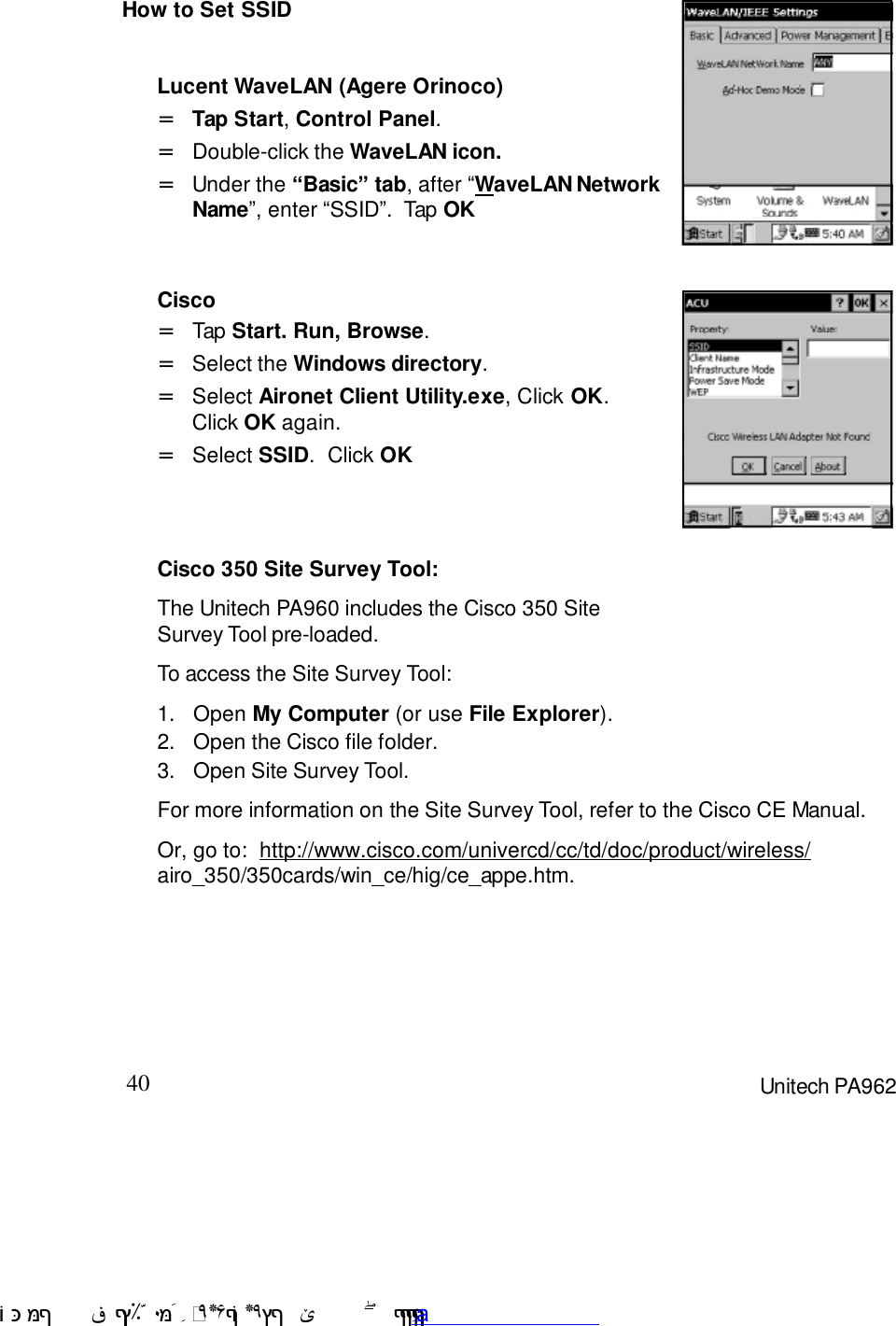 40 Unitech PA962How to Set SSIDLucent WaveLAN (Agere Orinoco)Tap Start, Control Panel.=Double-click the WaveLAN icon.=Under the “Basic” tab, after :WaveLAN NetworkName9, enter :SSID9.  Tap OK=CiscoSelect SSID.  Click OK=Select Aironet Client Utility.exe, Click OK.Click OK again.=Select the Windows directory.=Tap Start. Run, Browse.=Cisco 350 Site Survey Tool:The Unitech PA960 includes the Cisco 350 SiteSurvey Tool pre-loaded.To access the Site Survey Tool:1.Open My Computer (or use File Explorer).2.Open the Cisco file folder.3.Open Site Survey Tool.For more information on the Site Survey Tool, refer to the Cisco CE Manual.Or, go to:  http://www.cisco.com/univercd/cc/td/doc/product/wireless/airo_350/350cards/win_ce/hig/ce_appe.htm. !$&amp;  &apos;&amp;)*+,$-./012&amp; 10)&amp; 3  5&amp;&amp;&amp;&amp;&amp;&amp;&amp;&amp;&amp;&amp;&amp;www.pdffactory.com