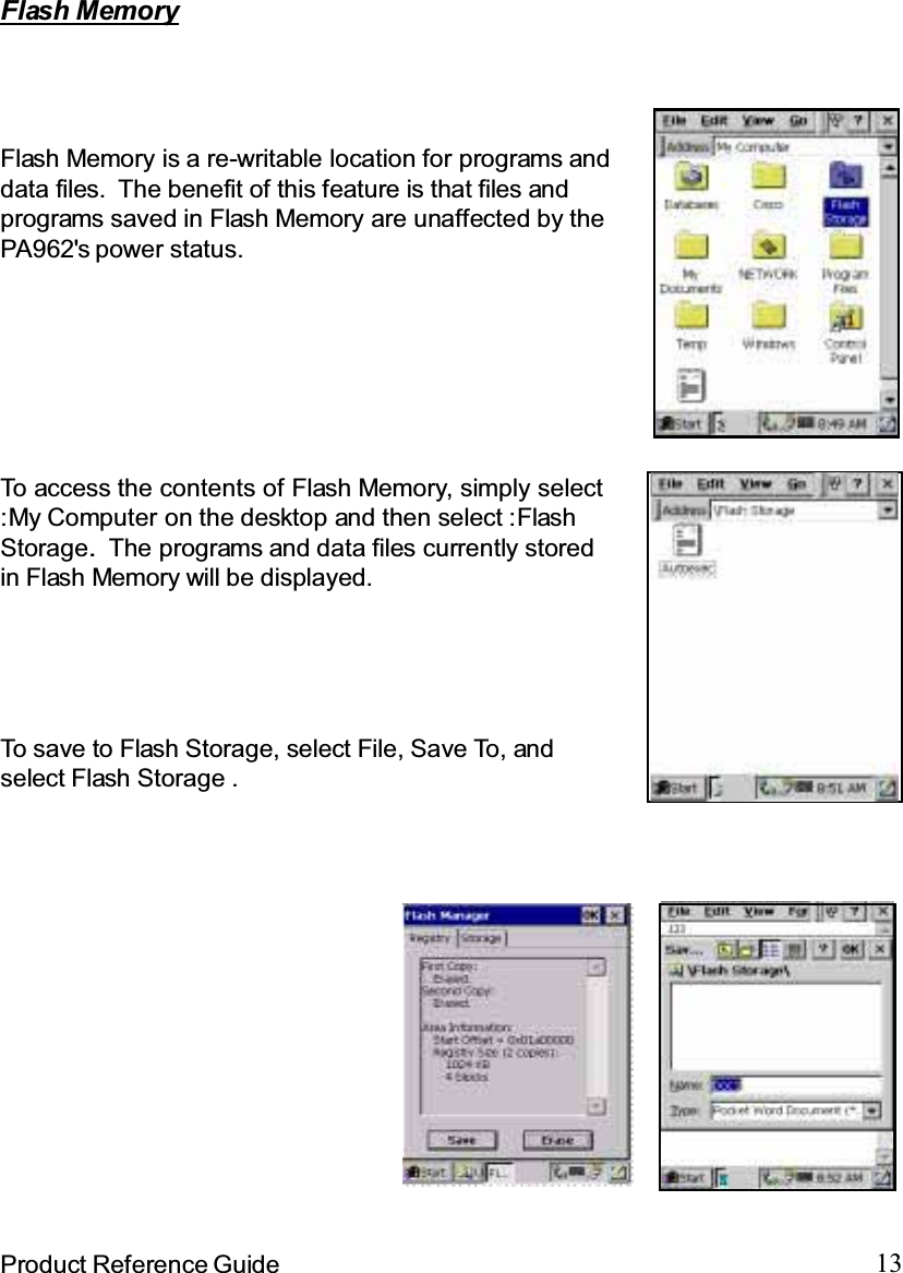 13Product Reference GuideFlash MemoryTosave toFlashStorage,selectFile,SaveTo,andselect Flash Storage .Flash Memory is a re-writable location for programs anddata files. The benefit of this feature is that files andprograms saved in Flash Memory are unaffected by thePA962&apos;s power status.To access the contents of Flash Memory, simply select:My Computer on the desktop and then select :FlashStorage.. The programs and data files currently storedin Flash Memory will be displayed.