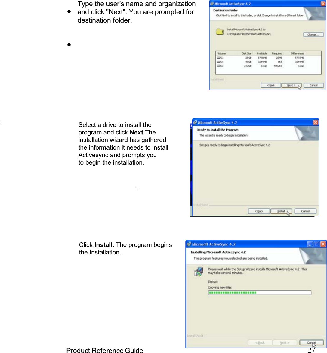 27Product Reference GuideType the user&apos;s name and organizationand click &quot;Next&quot;. You are prompted fordestination folder. 6Select a drive to install theprogram and click Next.Theinstallation wizard has gatheredthe information it needs to installActivesync and prompts youto begin the installation.Click Install. The program beginsthe Installation.