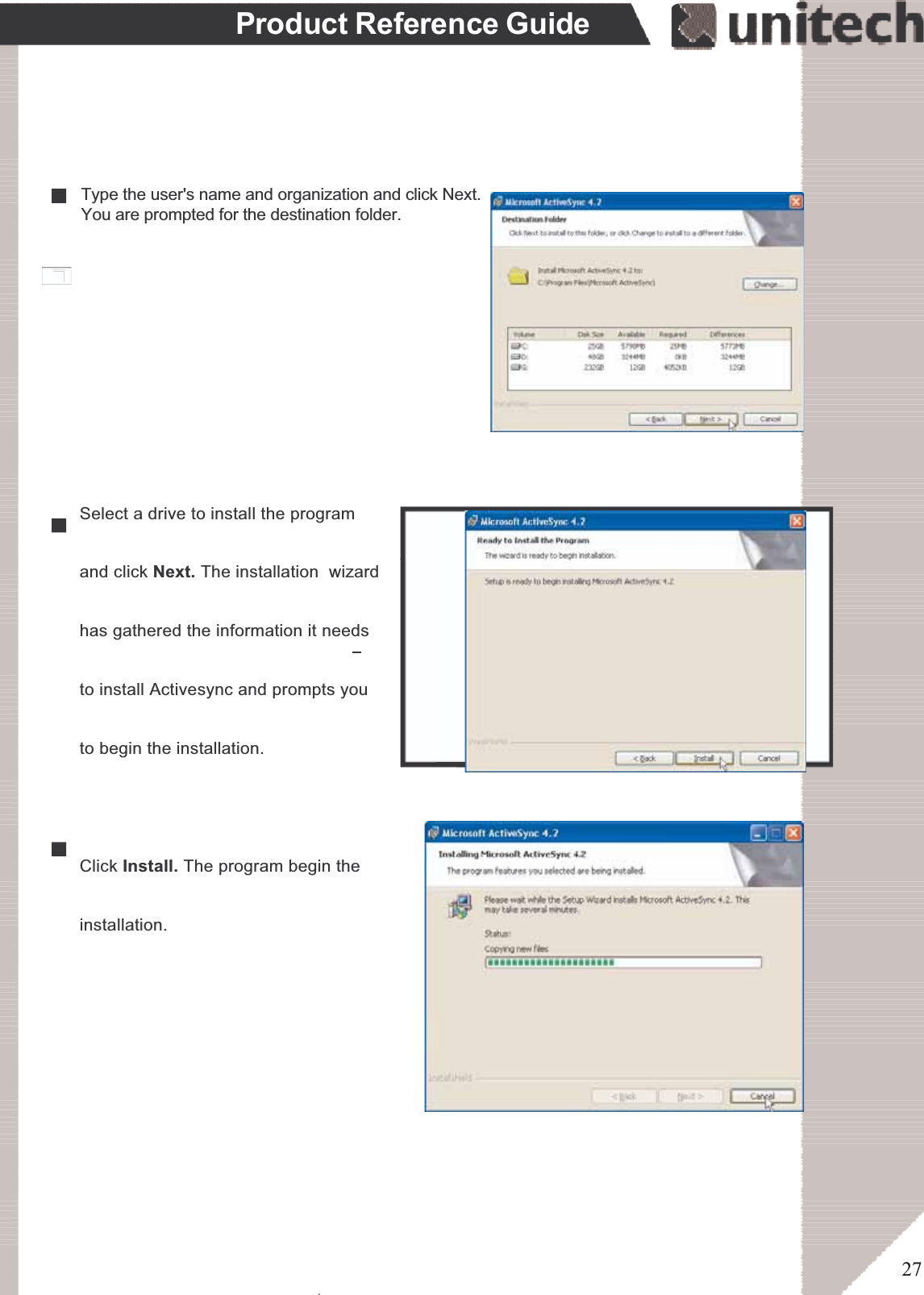 27Product Reference GuideType the user&apos;s name and organization and click Next.You are prompted for the destination folder.                Select a drive to install the program                and click Next. The installation  wizard                has gathered the information it needs                to install Activesync and prompts you                to begin the installation.                 Click Install. The program begin the                 installation. ۖ