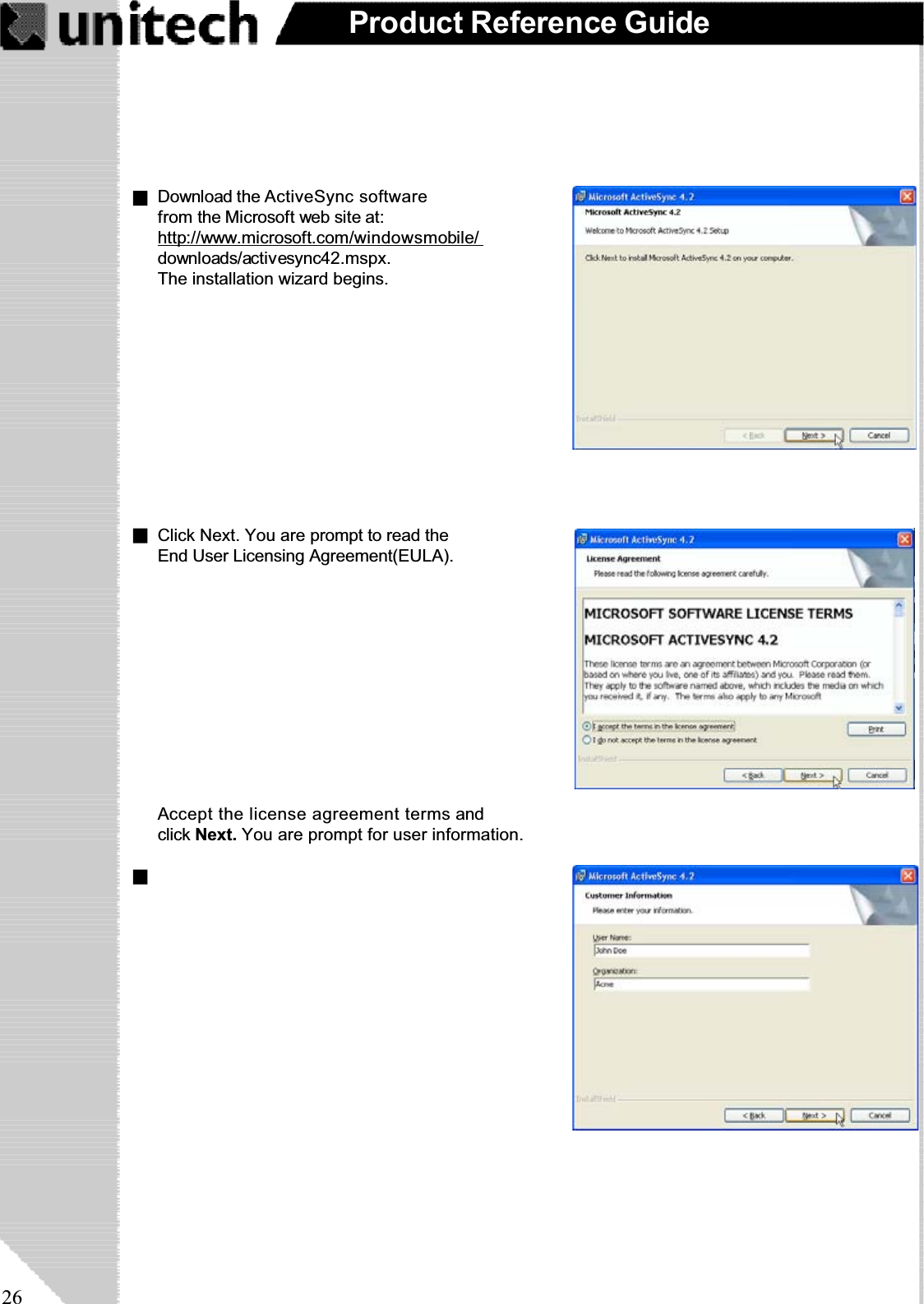 26Product Reference GuideDownload the ActiveSync software from the Microsoft web site at:http://www.microsoft.com/windowsmobile/downloads/activesync42.mspx.The installation wizard begins.Click Next. You are prompt to read theEnd User Licensing Agreement(EULA).Accept the license agreement terms andclick Next. You are prompt for user information.