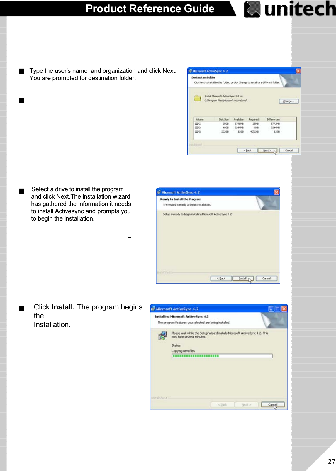 27Product Reference GuideType the user&apos;s name  and organization and click Next.You are prompted for destination folder. Select a drive to install the program and click Next.The installation wizard has gathered the information it needs to install Activesync and prompts you to begin the installation. ۖClick Install. The program beginstheInstallation.