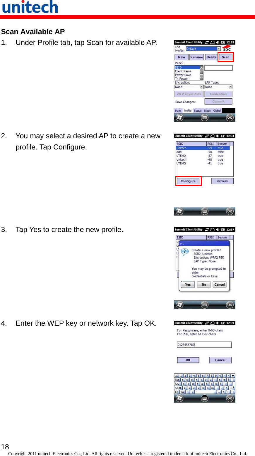   18 Copyright 2011 unitech Electronics Co., Ltd. All rights reserved. Unitech is a registered trademark of unitech Electronics Co., Ltd. Scan Available AP 1.  Under Profile tab, tap Scan for available AP.  2.  You may select a desired AP to create a new profile. Tap Configure.  3.  Tap Yes to create the new profile.  4.  Enter the WEP key or network key. Tap OK.  