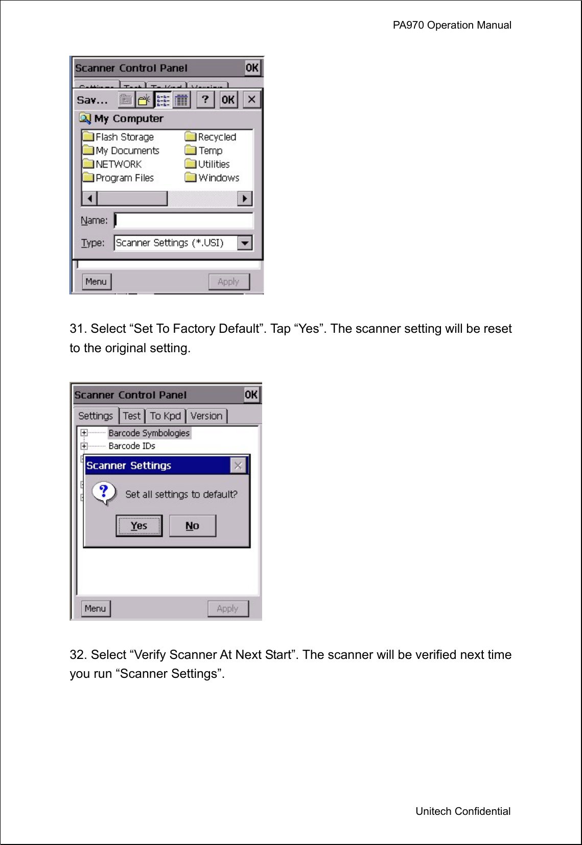             PA970 Operation Manual  Unitech Confidential   31. Select “Set To Factory Default”. Tap “Yes”. The scanner setting will be reset to the original setting.     32. Select “Verify Scanner At Next Start”. The scanner will be verified next time you run “Scanner Settings”.      