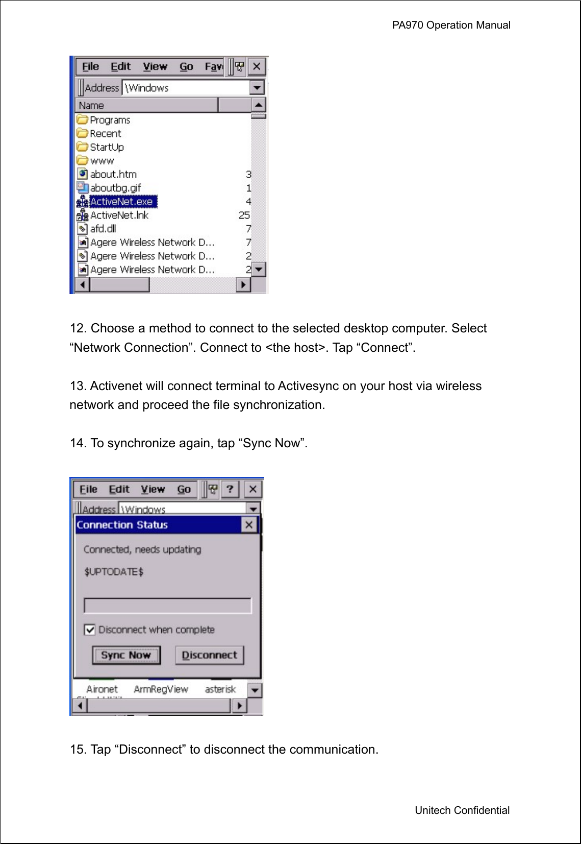             PA970 Operation Manual  Unitech Confidential   12. Choose a method to connect to the selected desktop computer. Select “Network Connection”. Connect to &lt;the host&gt;. Tap “Connect”.  13. Activenet will connect terminal to Activesync on your host via wireless network and proceed the file synchronization.    14. To synchronize again, tap “Sync Now”.    15. Tap “Disconnect” to disconnect the communication.  